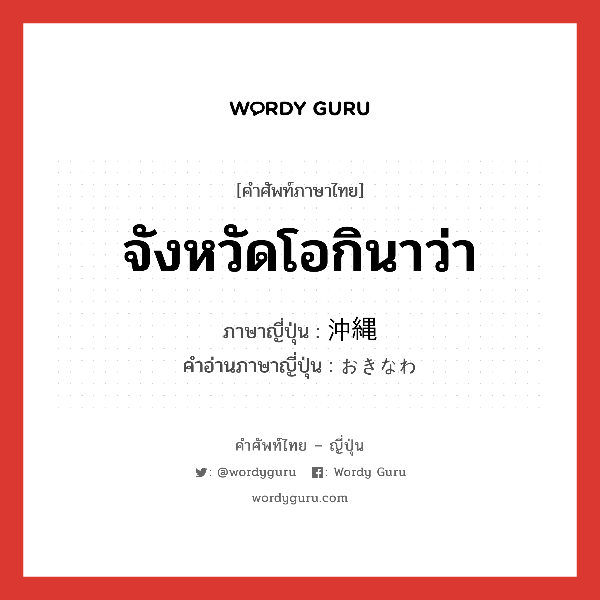 จังหวัดโอกินาว่า ภาษาญี่ปุ่นคืออะไร, คำศัพท์ภาษาไทย - ญี่ปุ่น จังหวัดโอกินาว่า ภาษาญี่ปุ่น 沖縄 คำอ่านภาษาญี่ปุ่น おきなわ หมวด n หมวด n