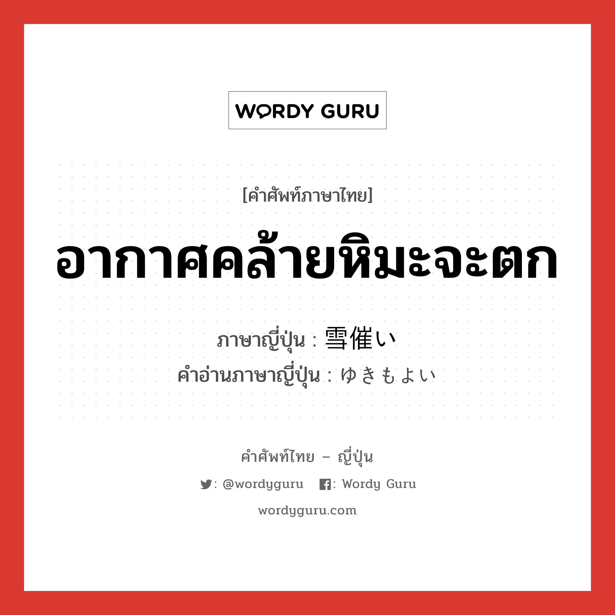 อากาศคล้ายหิมะจะตก ภาษาญี่ปุ่นคืออะไร, คำศัพท์ภาษาไทย - ญี่ปุ่น อากาศคล้ายหิมะจะตก ภาษาญี่ปุ่น 雪催い คำอ่านภาษาญี่ปุ่น ゆきもよい หมวด n หมวด n