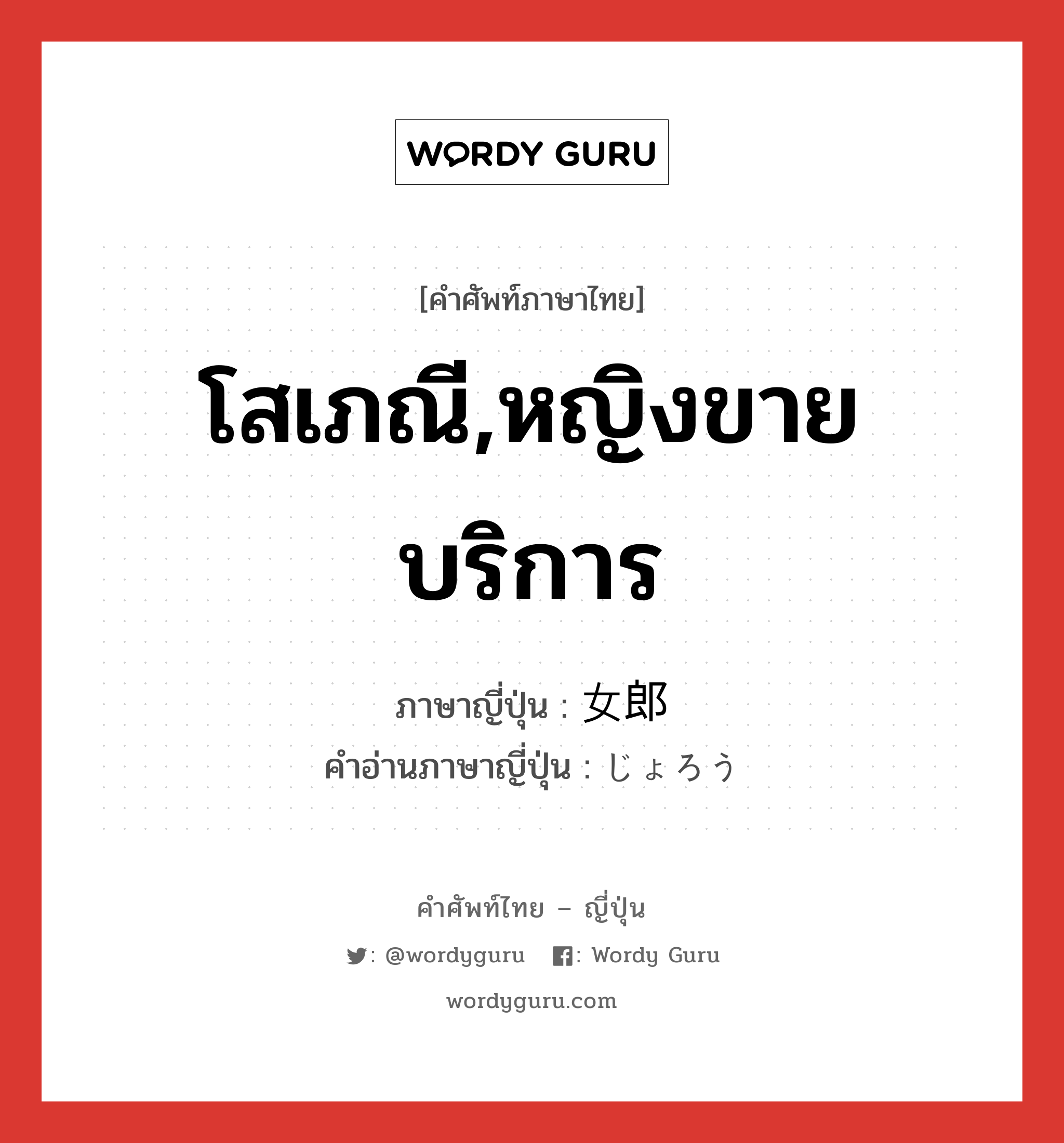 โสเภณี,หญิงขายบริการ ภาษาญี่ปุ่นคืออะไร, คำศัพท์ภาษาไทย - ญี่ปุ่น โสเภณี,หญิงขายบริการ ภาษาญี่ปุ่น 女郎 คำอ่านภาษาญี่ปุ่น じょろう หมวด n หมวด n