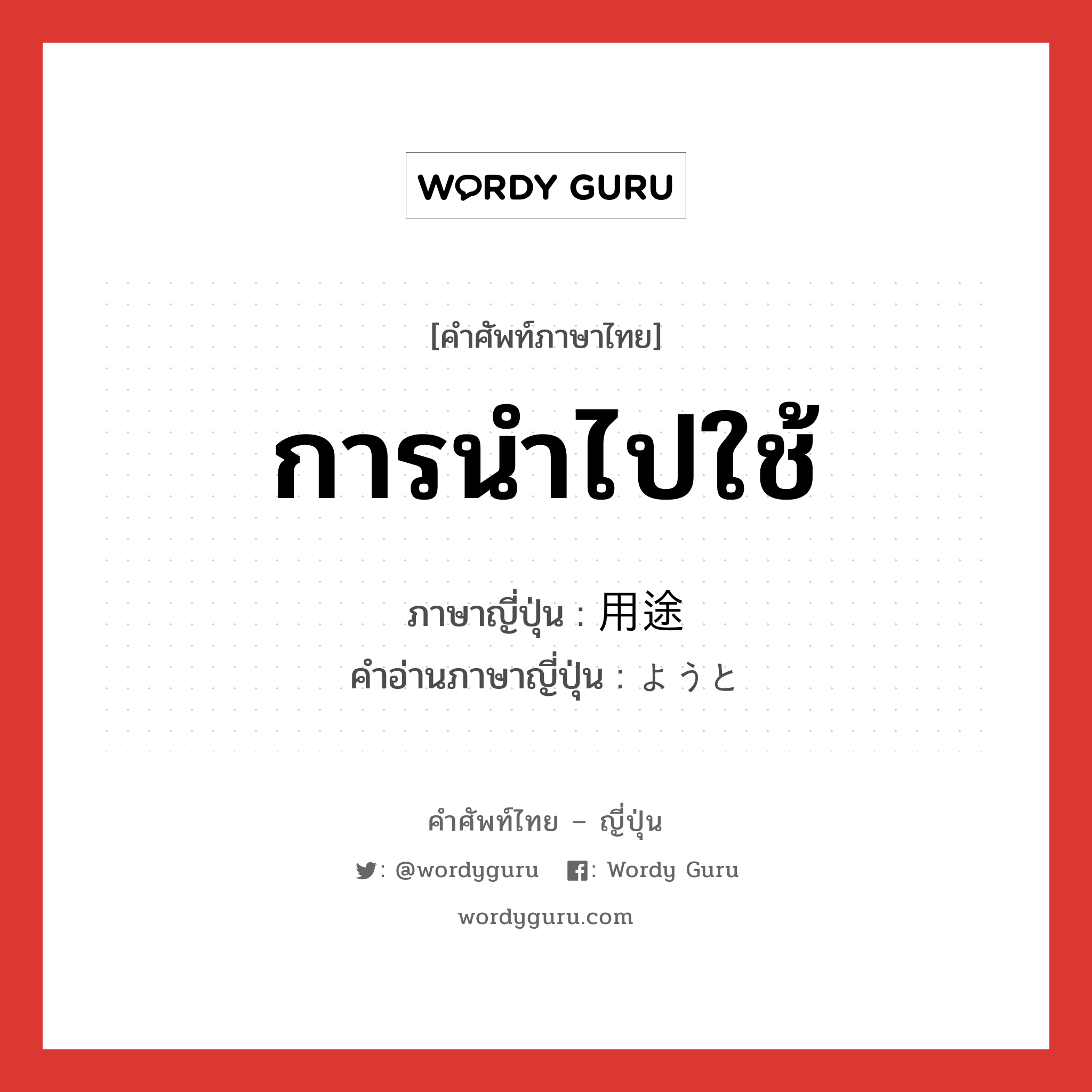 การนำไปใช้ ภาษาญี่ปุ่นคืออะไร, คำศัพท์ภาษาไทย - ญี่ปุ่น การนำไปใช้ ภาษาญี่ปุ่น 用途 คำอ่านภาษาญี่ปุ่น ようと หมวด n หมวด n