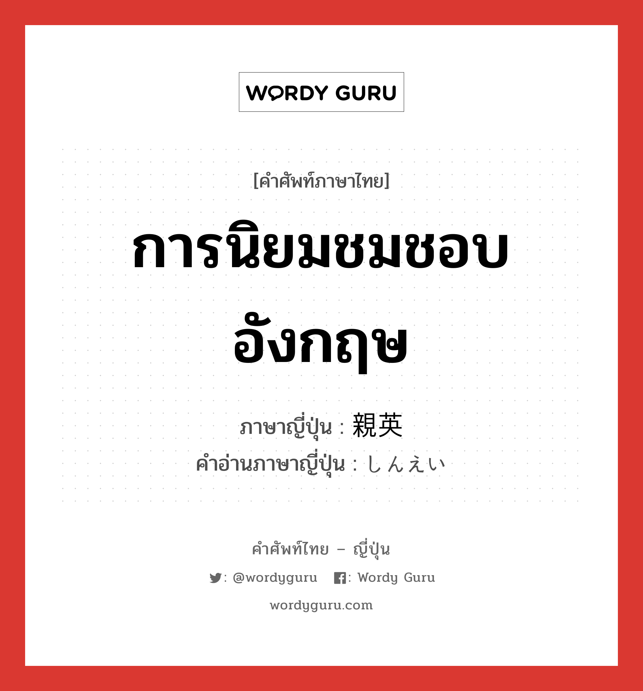 การนิยมชมชอบอังกฤษ ภาษาญี่ปุ่นคืออะไร, คำศัพท์ภาษาไทย - ญี่ปุ่น การนิยมชมชอบอังกฤษ ภาษาญี่ปุ่น 親英 คำอ่านภาษาญี่ปุ่น しんえい หมวด n หมวด n