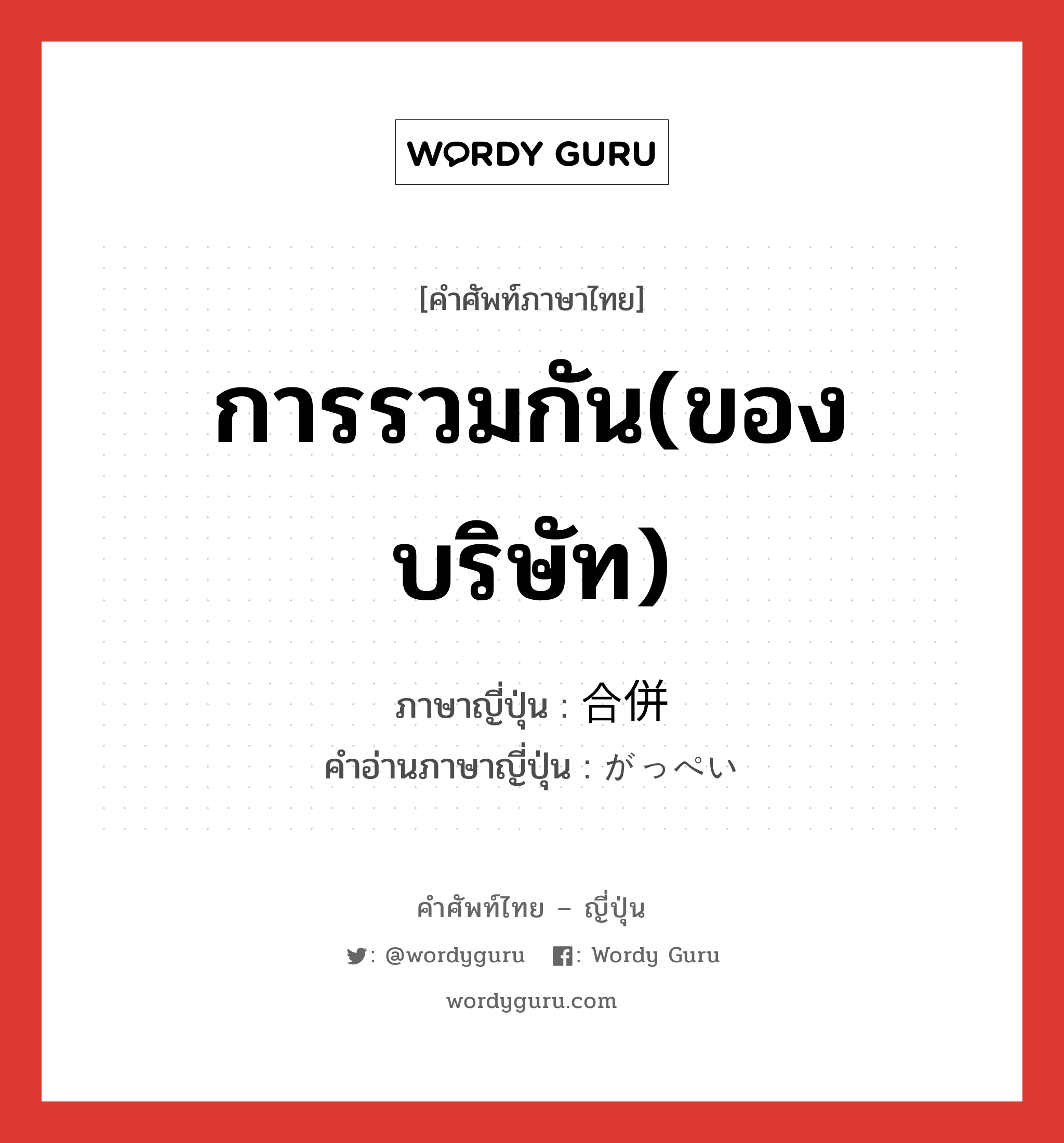 การรวมกัน(ของบริษัท) ภาษาญี่ปุ่นคืออะไร, คำศัพท์ภาษาไทย - ญี่ปุ่น การรวมกัน(ของบริษัท) ภาษาญี่ปุ่น 合併 คำอ่านภาษาญี่ปุ่น がっぺい หมวด n หมวด n