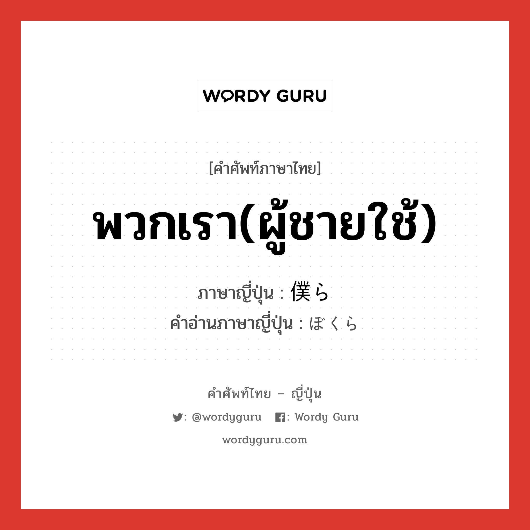 พวกเรา(ผู้ชายใช้) ภาษาญี่ปุ่นคืออะไร, คำศัพท์ภาษาไทย - ญี่ปุ่น พวกเรา(ผู้ชายใช้) ภาษาญี่ปุ่น 僕ら คำอ่านภาษาญี่ปุ่น ぼくら หมวด n หมวด n