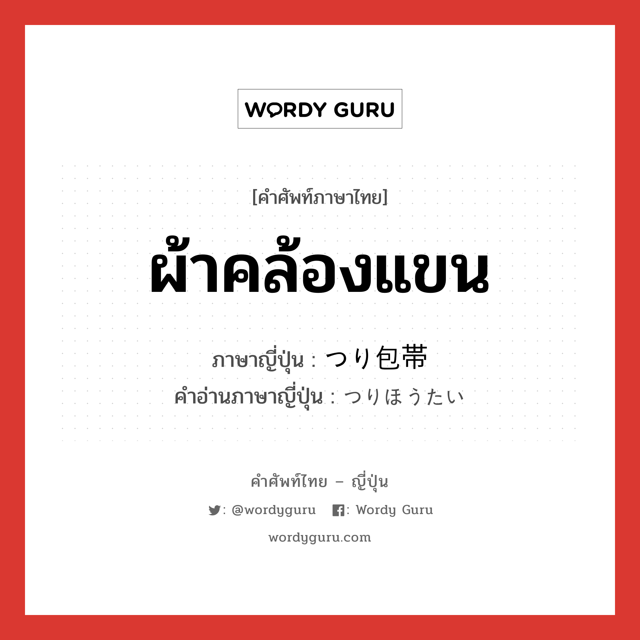 ผ้าคล้องแขน ภาษาญี่ปุ่นคืออะไร, คำศัพท์ภาษาไทย - ญี่ปุ่น ผ้าคล้องแขน ภาษาญี่ปุ่น つり包帯 คำอ่านภาษาญี่ปุ่น つりほうたい หมวด n หมวด n