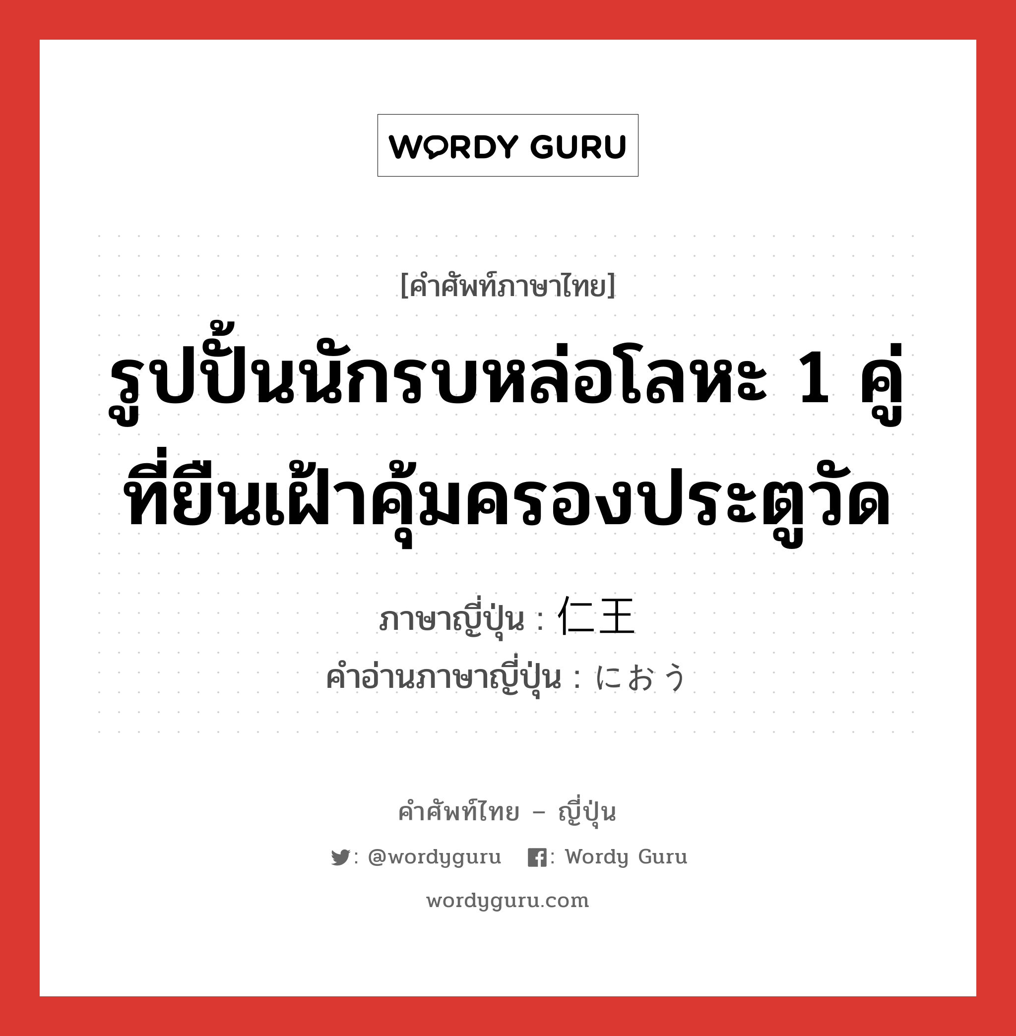 รูปปั้นนักรบหล่อโลหะ 1 คู่ที่ยืนเฝ้าคุ้มครองประตูวัด ภาษาญี่ปุ่นคืออะไร, คำศัพท์ภาษาไทย - ญี่ปุ่น รูปปั้นนักรบหล่อโลหะ 1 คู่ที่ยืนเฝ้าคุ้มครองประตูวัด ภาษาญี่ปุ่น 仁王 คำอ่านภาษาญี่ปุ่น におう หมวด n หมวด n