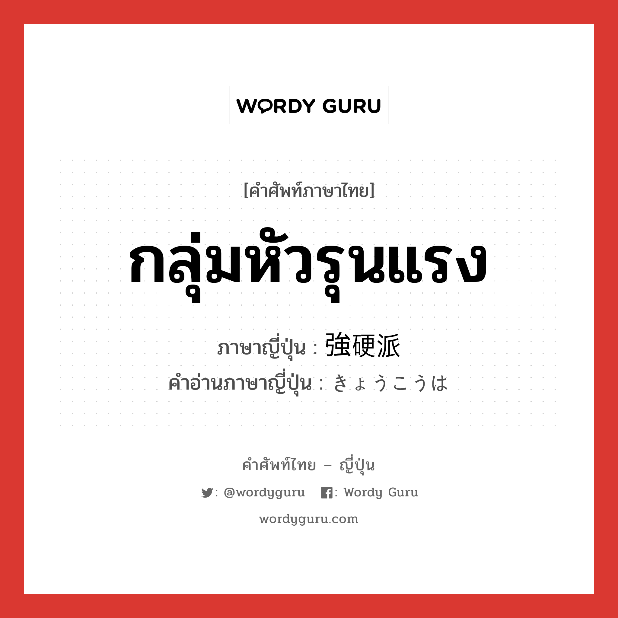 กลุ่มหัวรุนแรง ภาษาญี่ปุ่นคืออะไร, คำศัพท์ภาษาไทย - ญี่ปุ่น กลุ่มหัวรุนแรง ภาษาญี่ปุ่น 強硬派 คำอ่านภาษาญี่ปุ่น きょうこうは หมวด n หมวด n