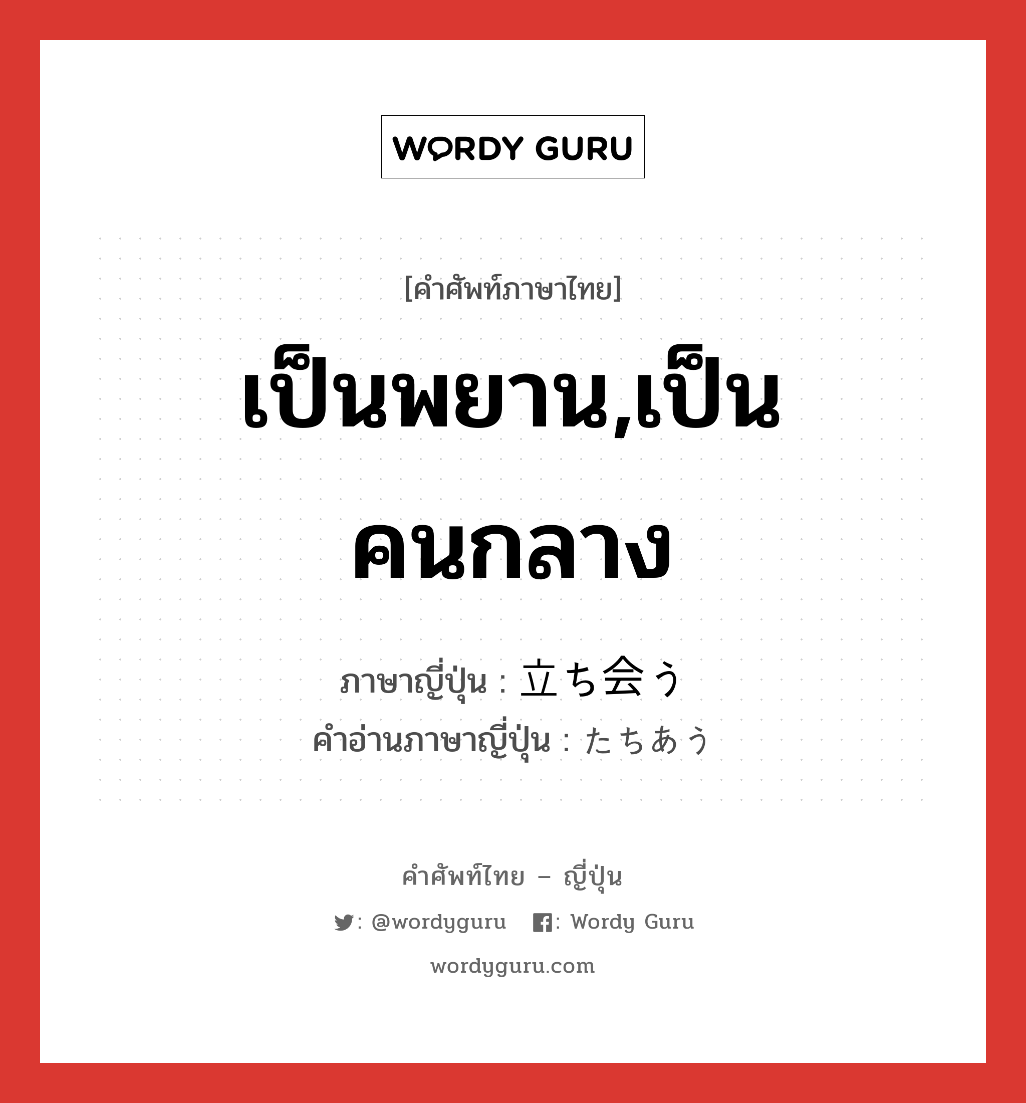 เป็นพยาน,เป็นคนกลาง ภาษาญี่ปุ่นคืออะไร, คำศัพท์ภาษาไทย - ญี่ปุ่น เป็นพยาน,เป็นคนกลาง ภาษาญี่ปุ่น 立ち会う คำอ่านภาษาญี่ปุ่น たちあう หมวด v5u หมวด v5u