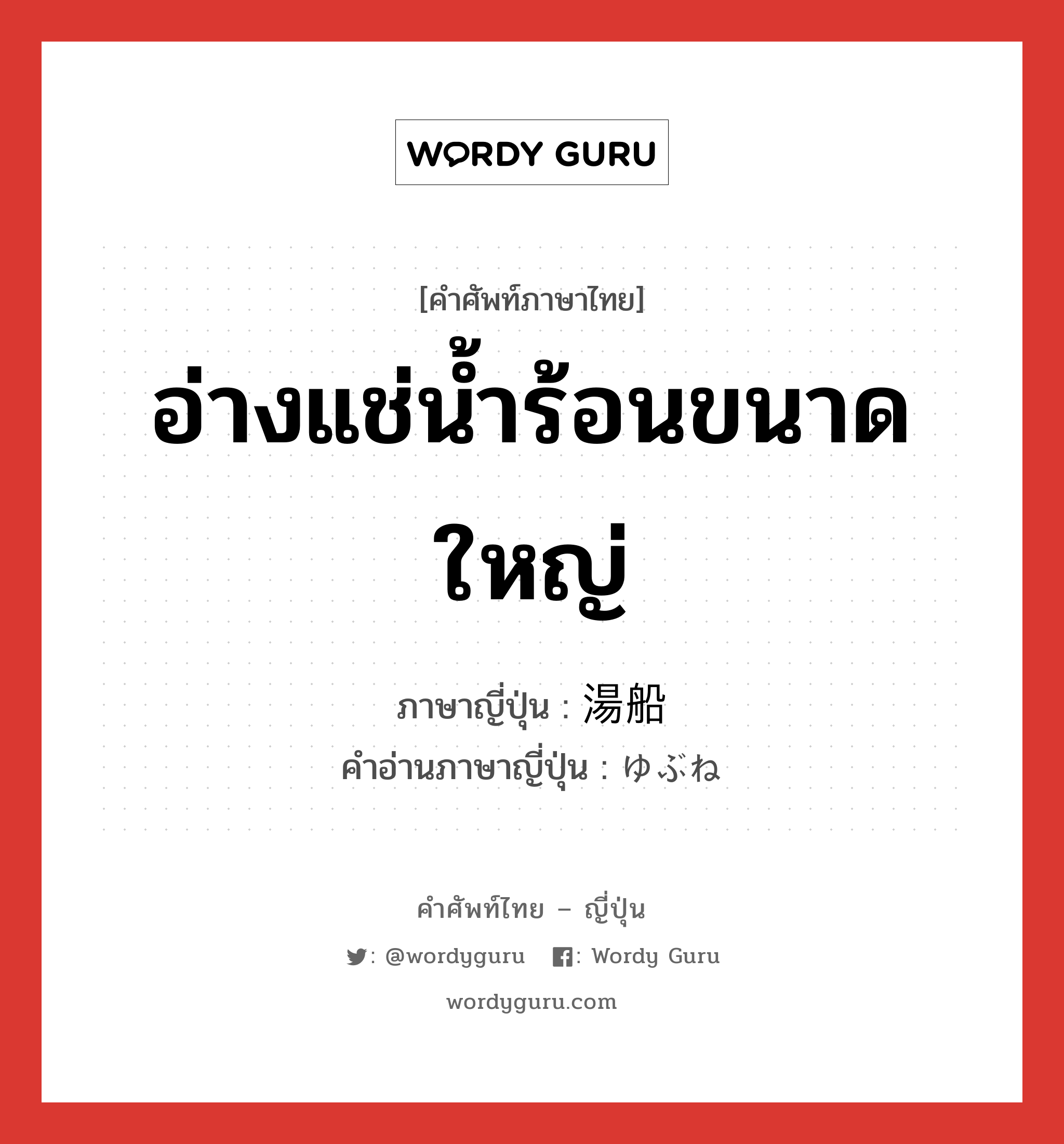 อ่างแช่น้ำร้อนขนาดใหญ่ ภาษาญี่ปุ่นคืออะไร, คำศัพท์ภาษาไทย - ญี่ปุ่น อ่างแช่น้ำร้อนขนาดใหญ่ ภาษาญี่ปุ่น 湯船 คำอ่านภาษาญี่ปุ่น ゆぶね หมวด n หมวด n