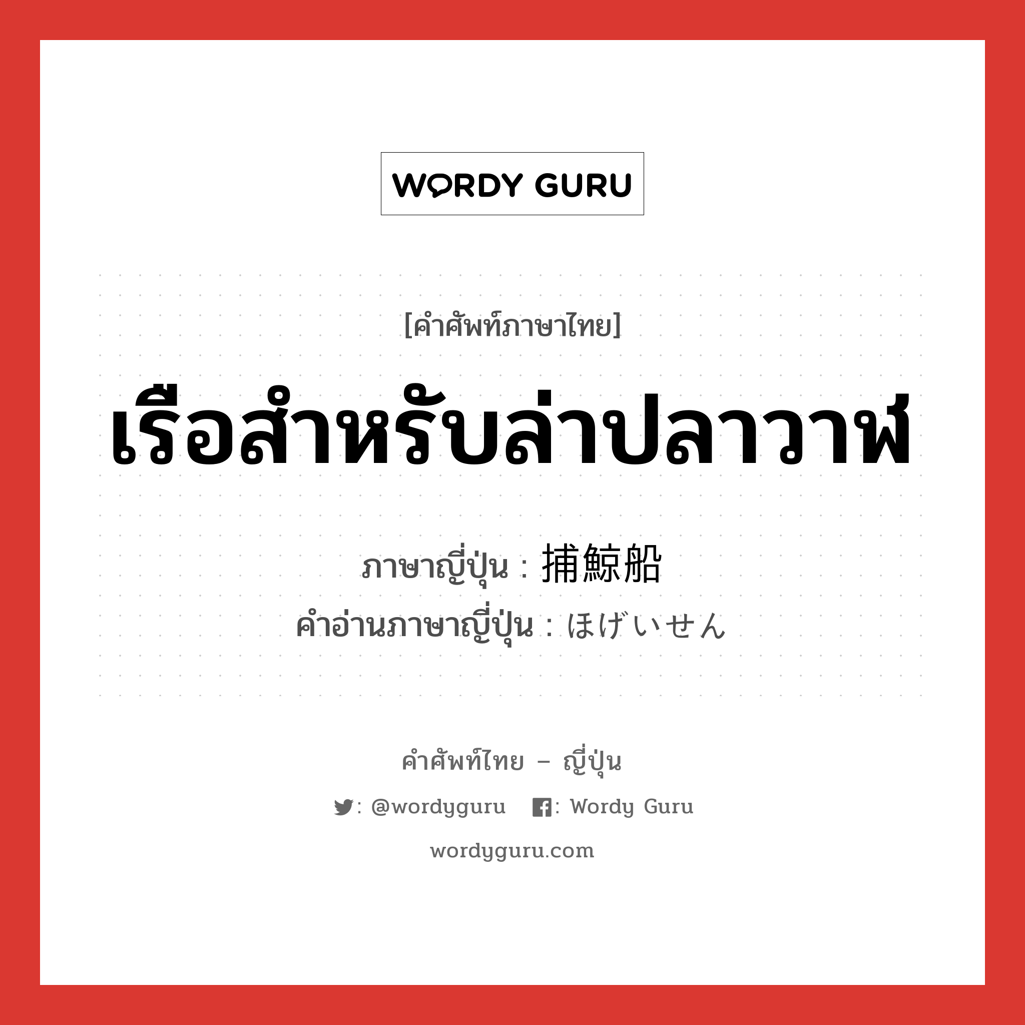 เรือสำหรับล่าปลาวาฬ ภาษาญี่ปุ่นคืออะไร, คำศัพท์ภาษาไทย - ญี่ปุ่น เรือสำหรับล่าปลาวาฬ ภาษาญี่ปุ่น 捕鯨船 คำอ่านภาษาญี่ปุ่น ほげいせん หมวด n หมวด n