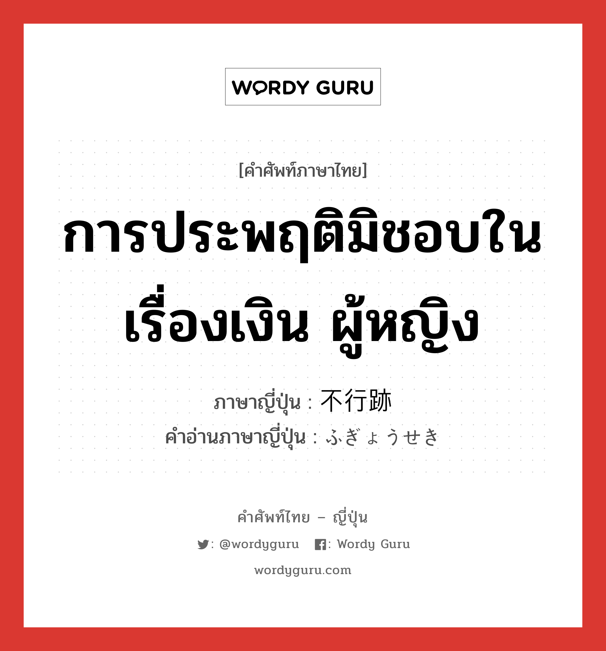 การประพฤติมิชอบในเรื่องเงิน ผู้หญิง ภาษาญี่ปุ่นคืออะไร, คำศัพท์ภาษาไทย - ญี่ปุ่น การประพฤติมิชอบในเรื่องเงิน ผู้หญิง ภาษาญี่ปุ่น 不行跡 คำอ่านภาษาญี่ปุ่น ふぎょうせき หมวด n หมวด n