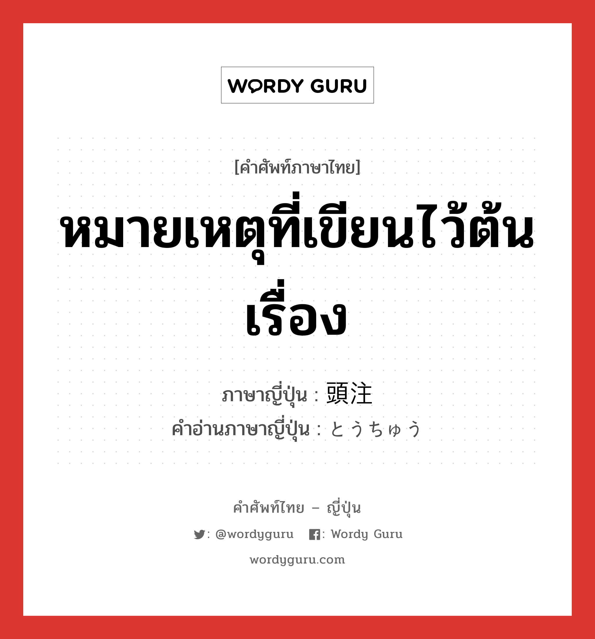 หมายเหตุที่เขียนไว้ต้นเรื่อง ภาษาญี่ปุ่นคืออะไร, คำศัพท์ภาษาไทย - ญี่ปุ่น หมายเหตุที่เขียนไว้ต้นเรื่อง ภาษาญี่ปุ่น 頭注 คำอ่านภาษาญี่ปุ่น とうちゅう หมวด n หมวด n