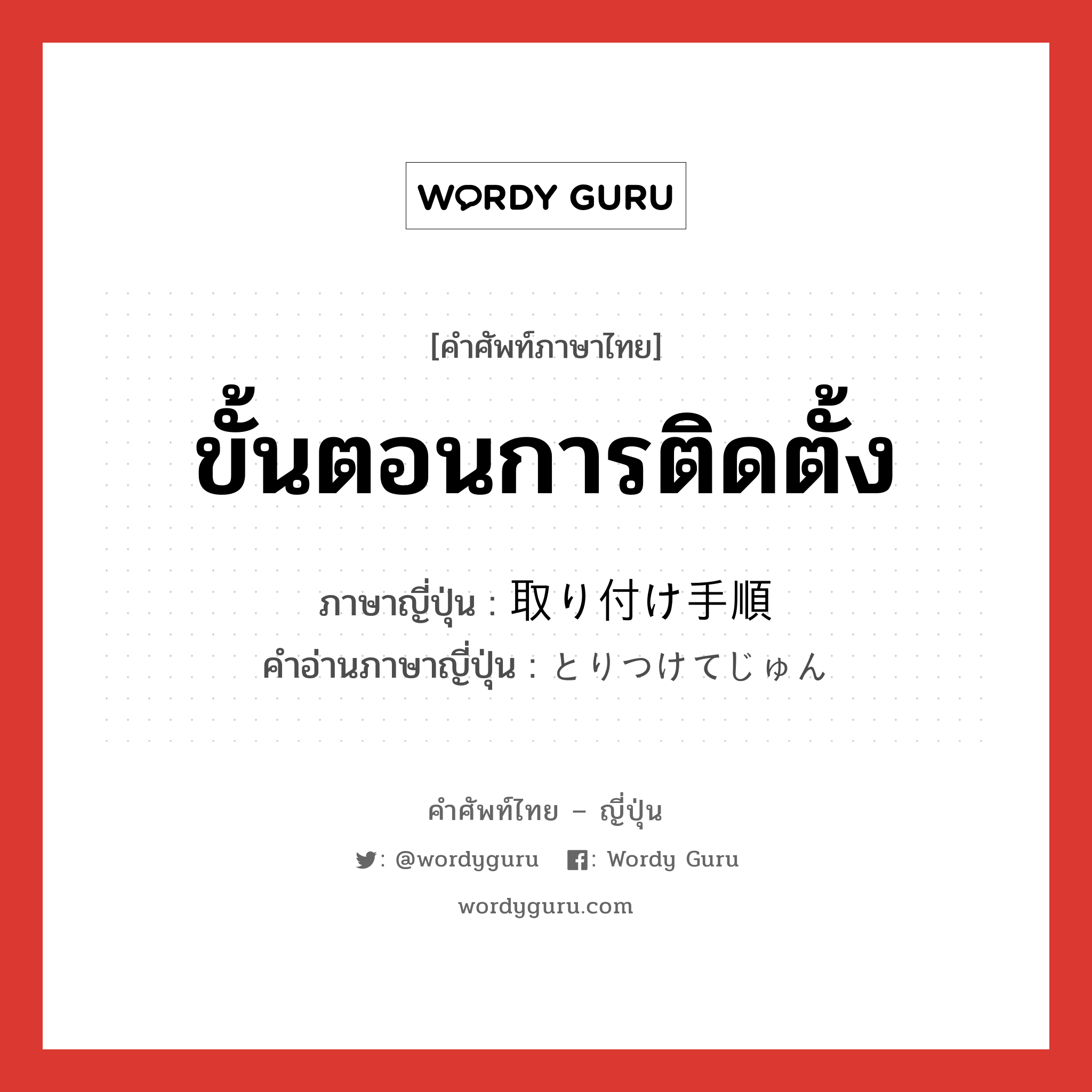 ขั้นตอนการติดตั้ง ภาษาญี่ปุ่นคืออะไร, คำศัพท์ภาษาไทย - ญี่ปุ่น ขั้นตอนการติดตั้ง ภาษาญี่ปุ่น 取り付け手順 คำอ่านภาษาญี่ปุ่น とりつけてじゅん หมวด n หมวด n