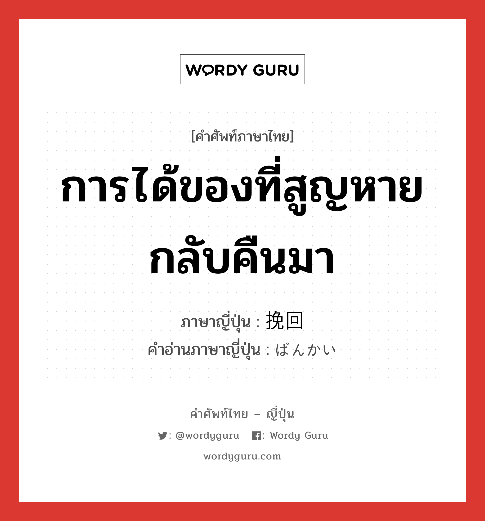 การได้ของที่สูญหายกลับคืนมา ภาษาญี่ปุ่นคืออะไร, คำศัพท์ภาษาไทย - ญี่ปุ่น การได้ของที่สูญหายกลับคืนมา ภาษาญี่ปุ่น 挽回 คำอ่านภาษาญี่ปุ่น ばんかい หมวด n หมวด n