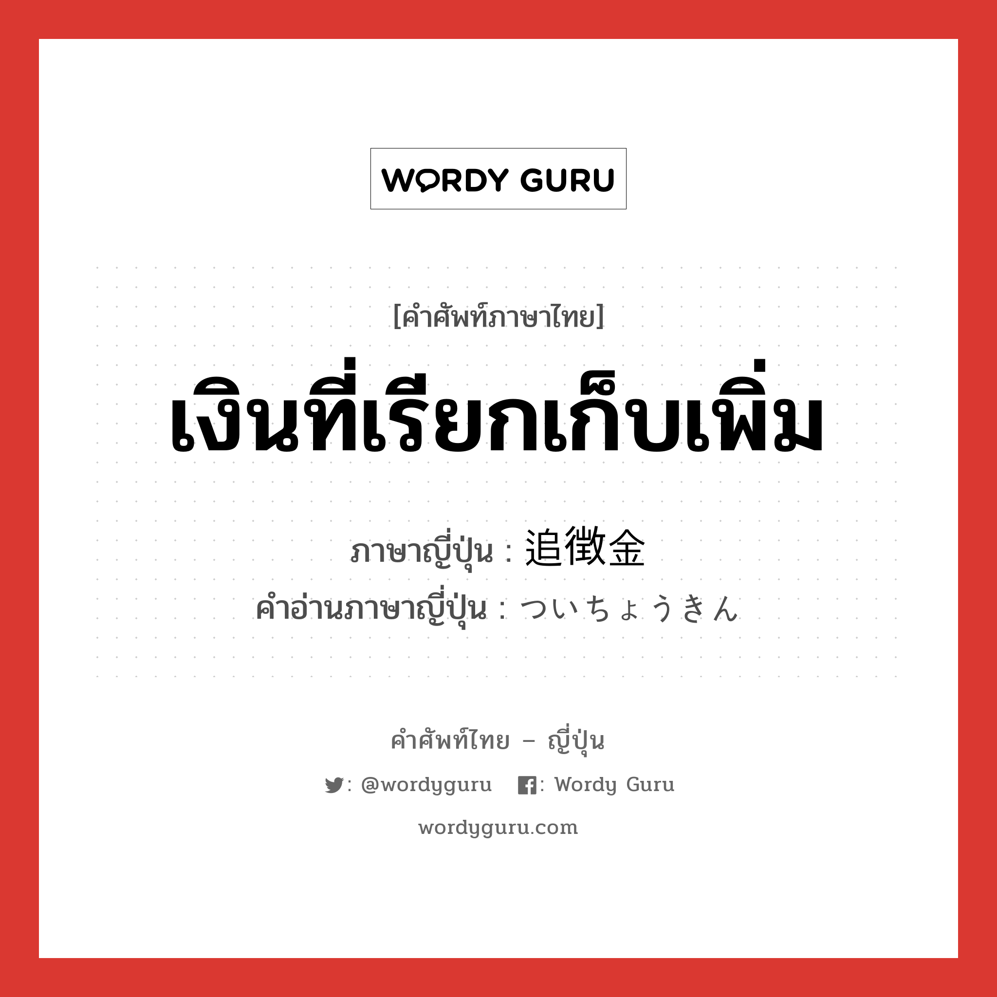 เงินที่เรียกเก็บเพิ่ม ภาษาญี่ปุ่นคืออะไร, คำศัพท์ภาษาไทย - ญี่ปุ่น เงินที่เรียกเก็บเพิ่ม ภาษาญี่ปุ่น 追徴金 คำอ่านภาษาญี่ปุ่น ついちょうきん หมวด n หมวด n