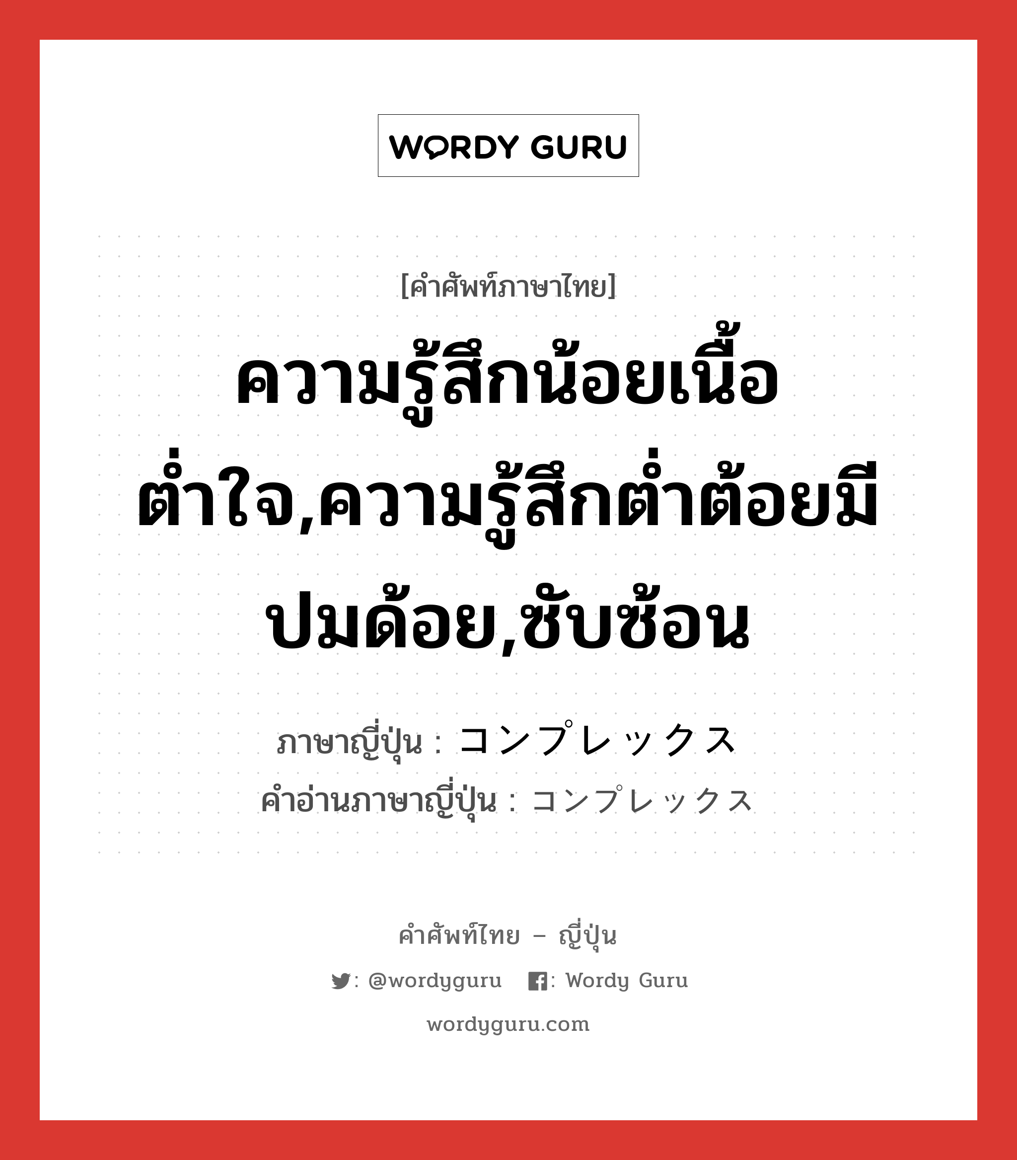 ความรู้สึกน้อยเนื้อต่ำใจ,ความรู้สึกต่ำต้อยมีปมด้อย,ซับซ้อน ภาษาญี่ปุ่นคืออะไร, คำศัพท์ภาษาไทย - ญี่ปุ่น ความรู้สึกน้อยเนื้อต่ำใจ,ความรู้สึกต่ำต้อยมีปมด้อย,ซับซ้อน ภาษาญี่ปุ่น コンプレックス คำอ่านภาษาญี่ปุ่น コンプレックス หมวด n หมวด n