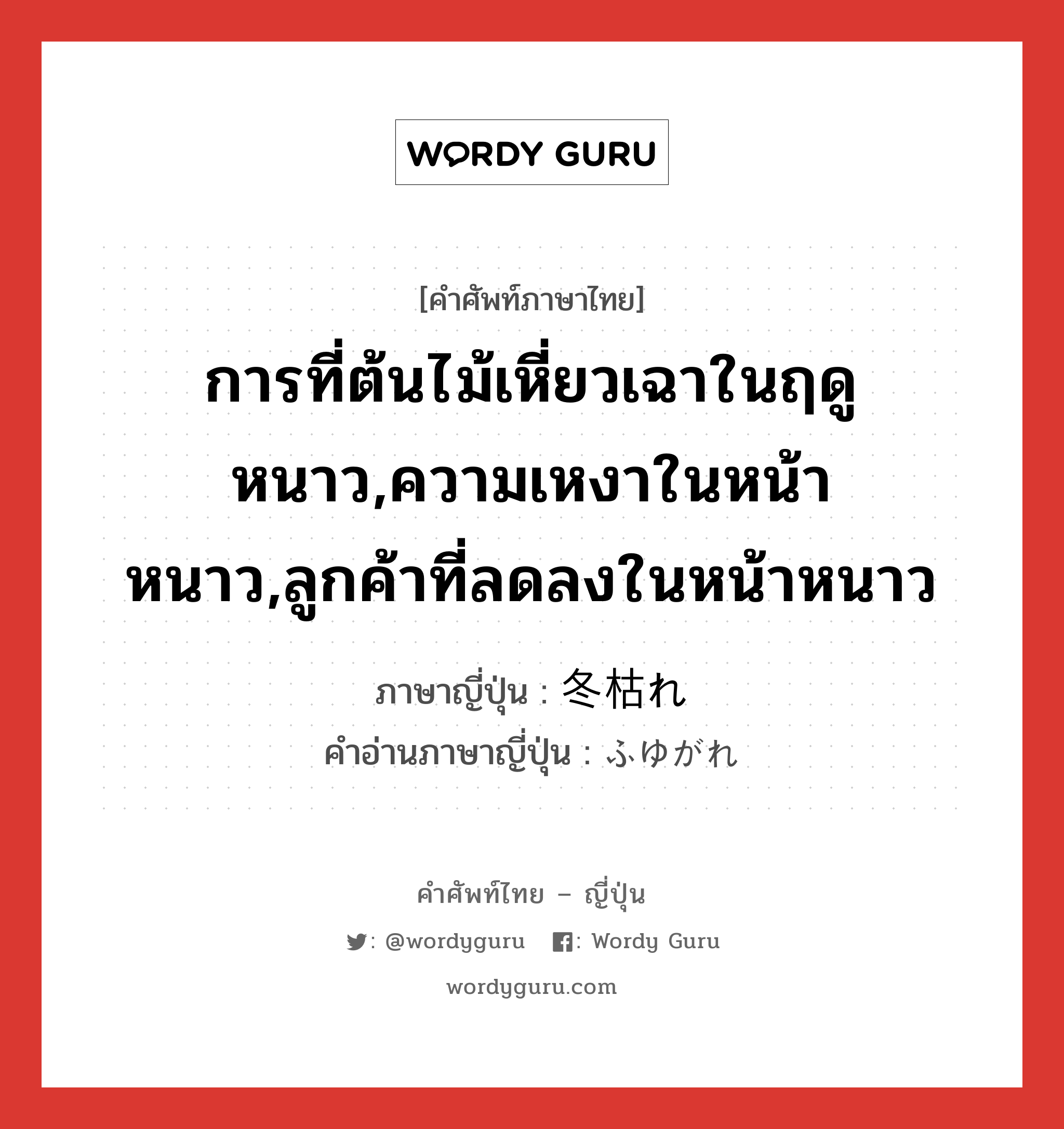 การที่ต้นไม้เหี่ยวเฉาในฤดูหนาว,ความเหงาในหน้าหนาว,ลูกค้าที่ลดลงในหน้าหนาว ภาษาญี่ปุ่นคืออะไร, คำศัพท์ภาษาไทย - ญี่ปุ่น การที่ต้นไม้เหี่ยวเฉาในฤดูหนาว,ความเหงาในหน้าหนาว,ลูกค้าที่ลดลงในหน้าหนาว ภาษาญี่ปุ่น 冬枯れ คำอ่านภาษาญี่ปุ่น ふゆがれ หมวด n หมวด n