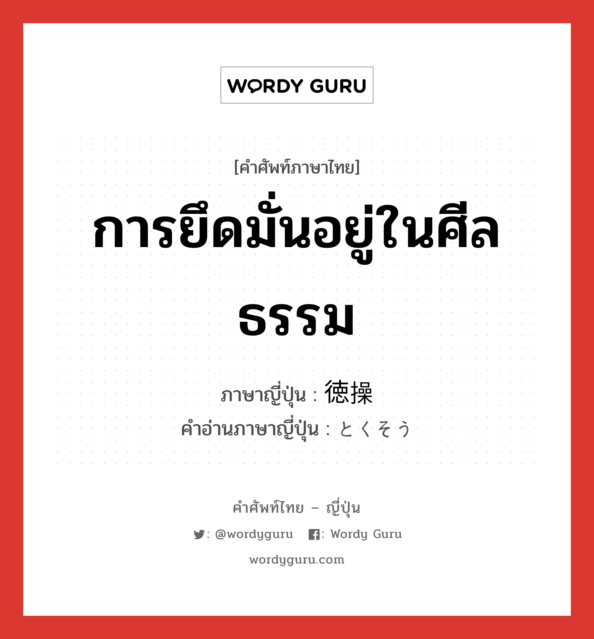 การยึดมั่นอยู่ในศีลธรรม ภาษาญี่ปุ่นคืออะไร, คำศัพท์ภาษาไทย - ญี่ปุ่น การยึดมั่นอยู่ในศีลธรรม ภาษาญี่ปุ่น 徳操 คำอ่านภาษาญี่ปุ่น とくそう หมวด n หมวด n