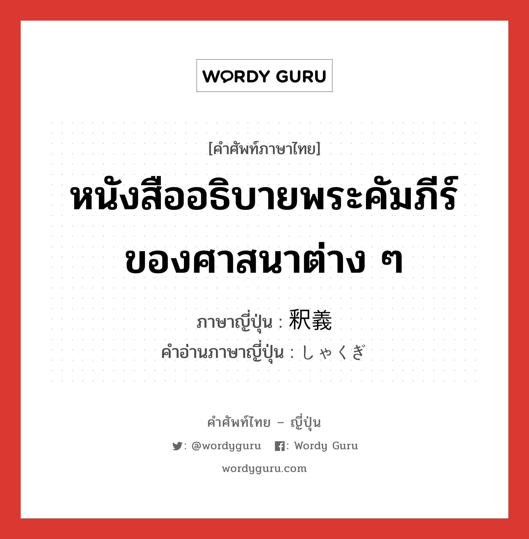 หนังสืออธิบายพระคัมภีร์ของศาสนาต่าง ๆ ภาษาญี่ปุ่นคืออะไร, คำศัพท์ภาษาไทย - ญี่ปุ่น หนังสืออธิบายพระคัมภีร์ของศาสนาต่าง ๆ ภาษาญี่ปุ่น 釈義 คำอ่านภาษาญี่ปุ่น しゃくぎ หมวด n หมวด n