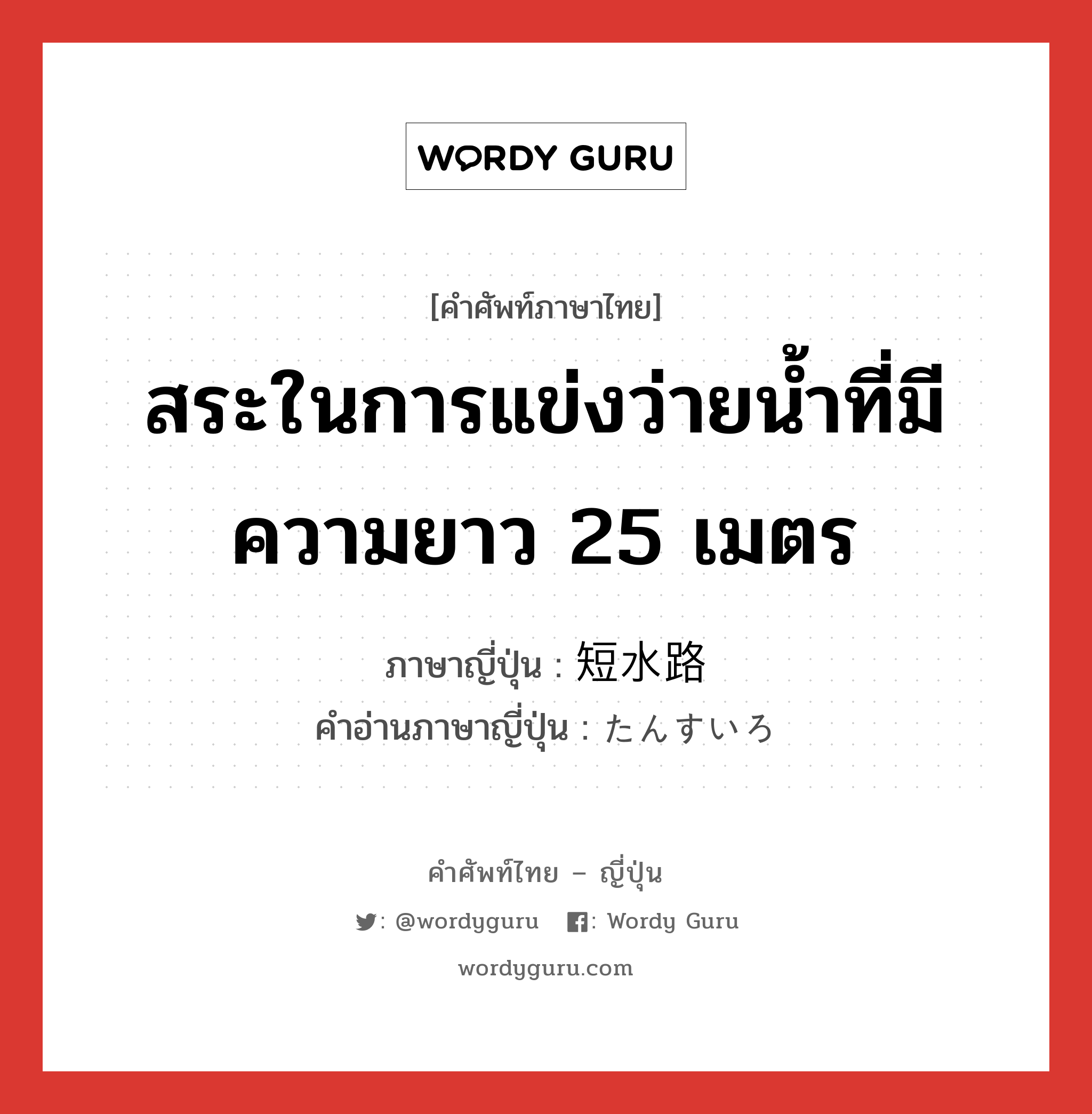 สระในการแข่งว่ายน้ำที่มีความยาว 25 เมตร ภาษาญี่ปุ่นคืออะไร, คำศัพท์ภาษาไทย - ญี่ปุ่น สระในการแข่งว่ายน้ำที่มีความยาว 25 เมตร ภาษาญี่ปุ่น 短水路 คำอ่านภาษาญี่ปุ่น たんすいろ หมวด n หมวด n