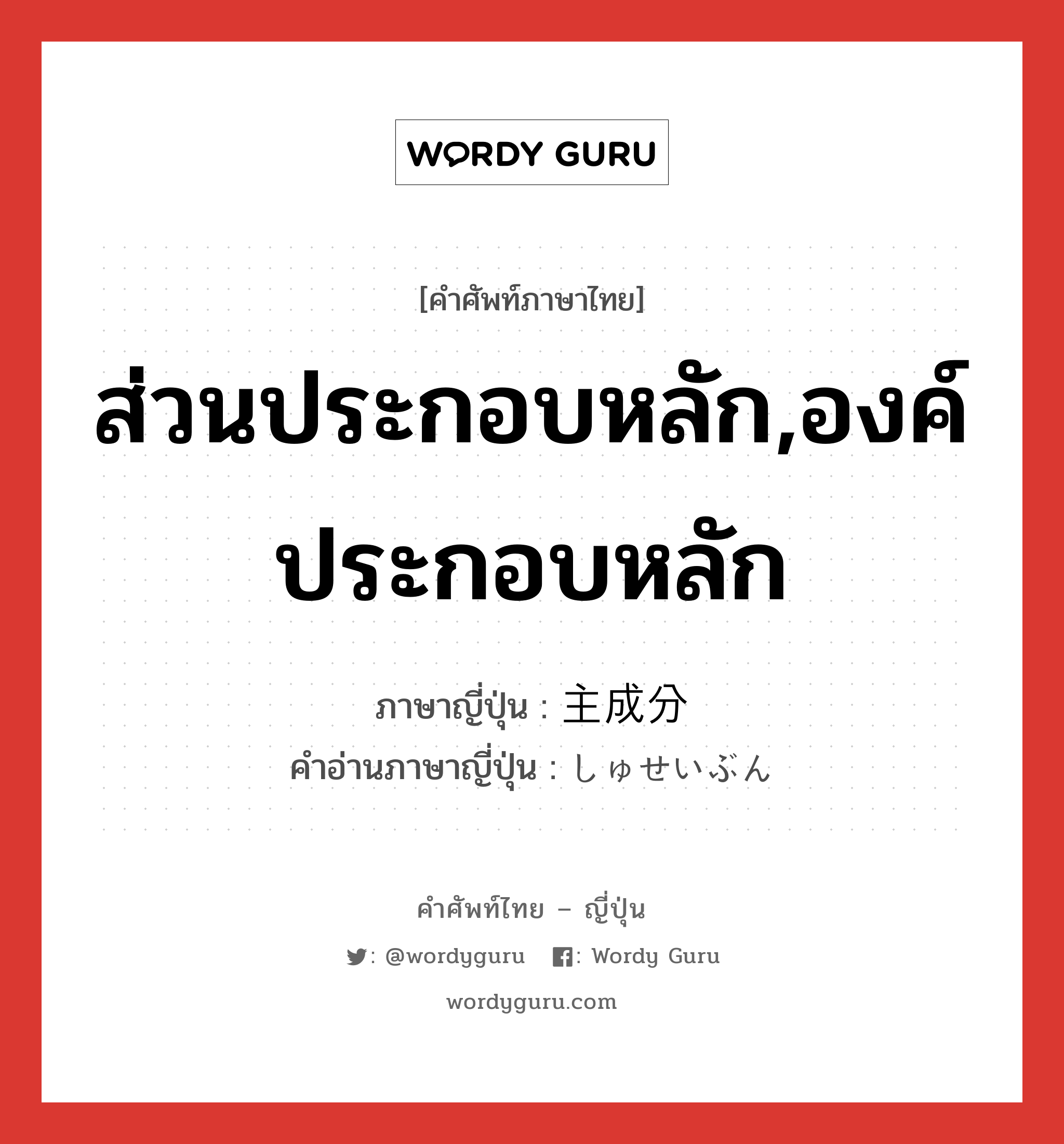 ส่วนประกอบหลัก,องค์ประกอบหลัก ภาษาญี่ปุ่นคืออะไร, คำศัพท์ภาษาไทย - ญี่ปุ่น ส่วนประกอบหลัก,องค์ประกอบหลัก ภาษาญี่ปุ่น 主成分 คำอ่านภาษาญี่ปุ่น しゅせいぶん หมวด n หมวด n