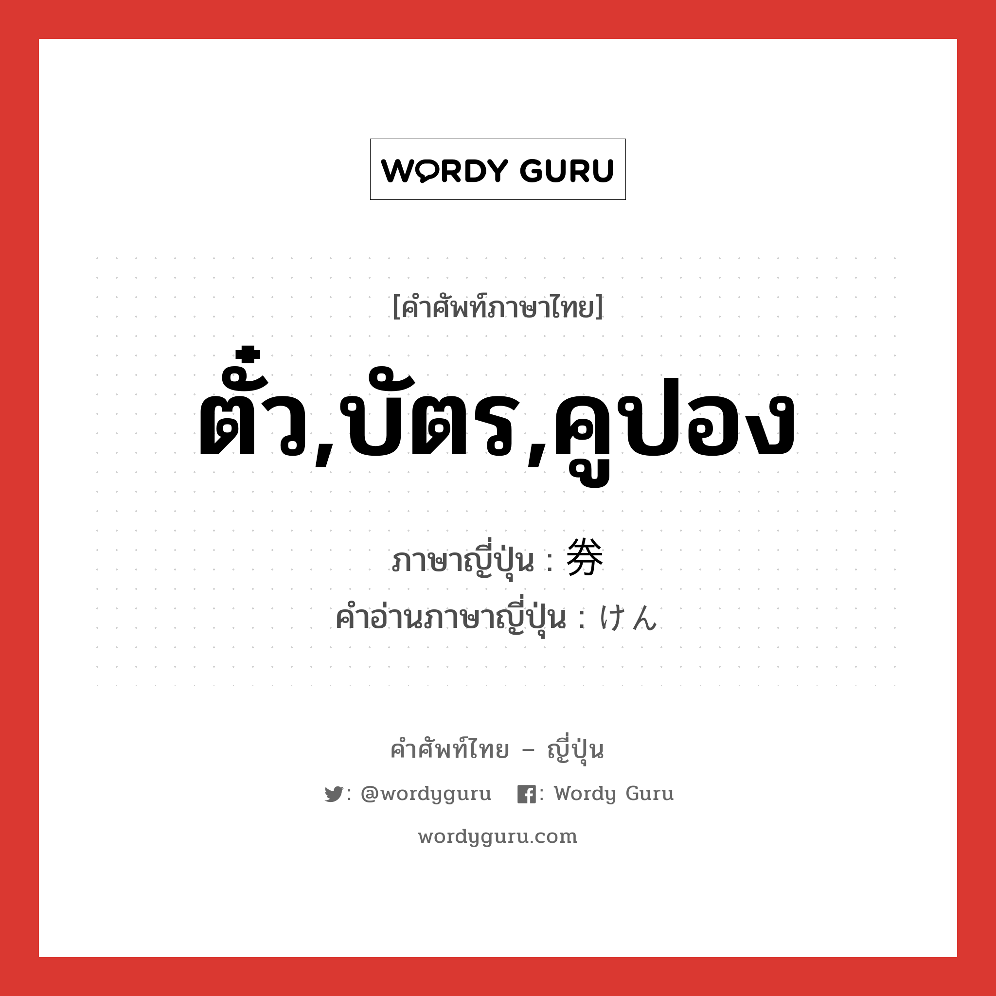 ตั๋ว,บัตร,คูปอง ภาษาญี่ปุ่นคืออะไร, คำศัพท์ภาษาไทย - ญี่ปุ่น ตั๋ว,บัตร,คูปอง ภาษาญี่ปุ่น 券 คำอ่านภาษาญี่ปุ่น けん หมวด n หมวด n