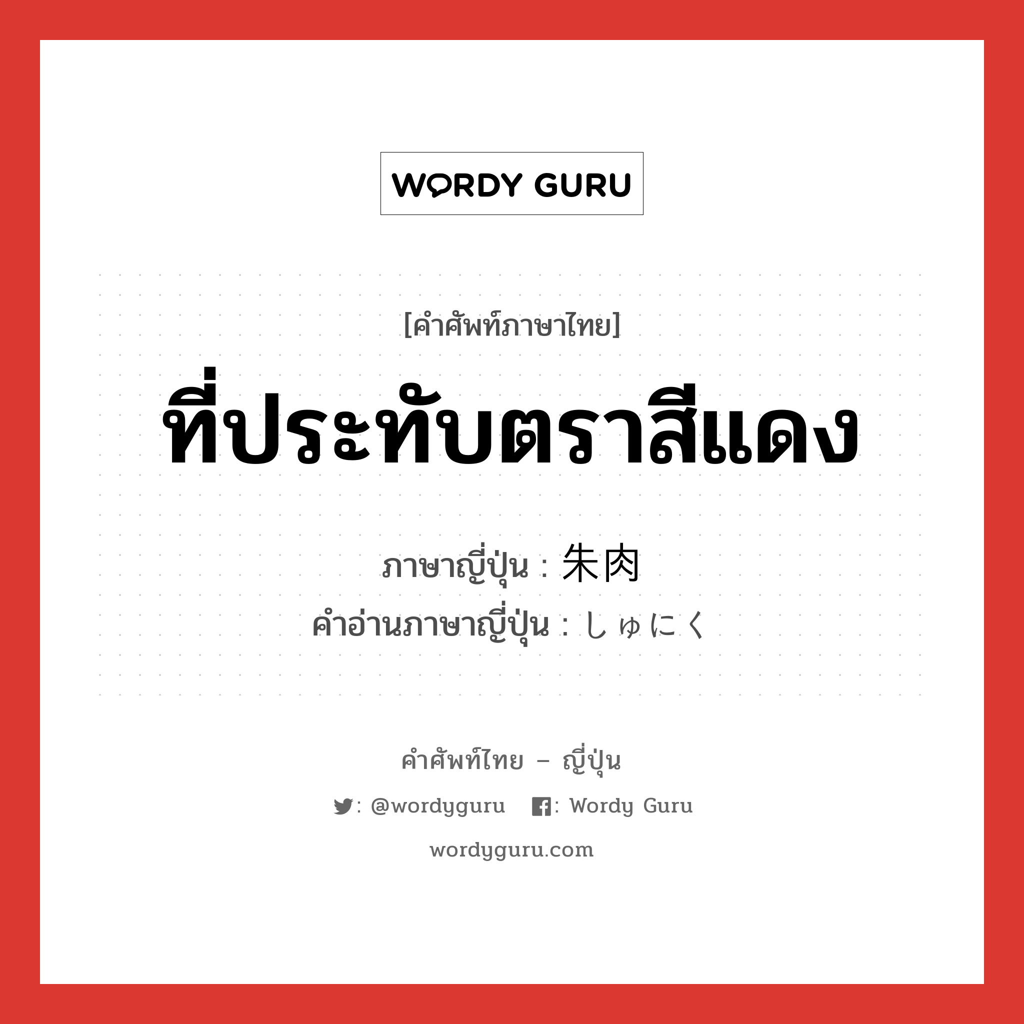 ที่ประทับตราสีแดง ภาษาญี่ปุ่นคืออะไร, คำศัพท์ภาษาไทย - ญี่ปุ่น ที่ประทับตราสีแดง ภาษาญี่ปุ่น 朱肉 คำอ่านภาษาญี่ปุ่น しゅにく หมวด n หมวด n