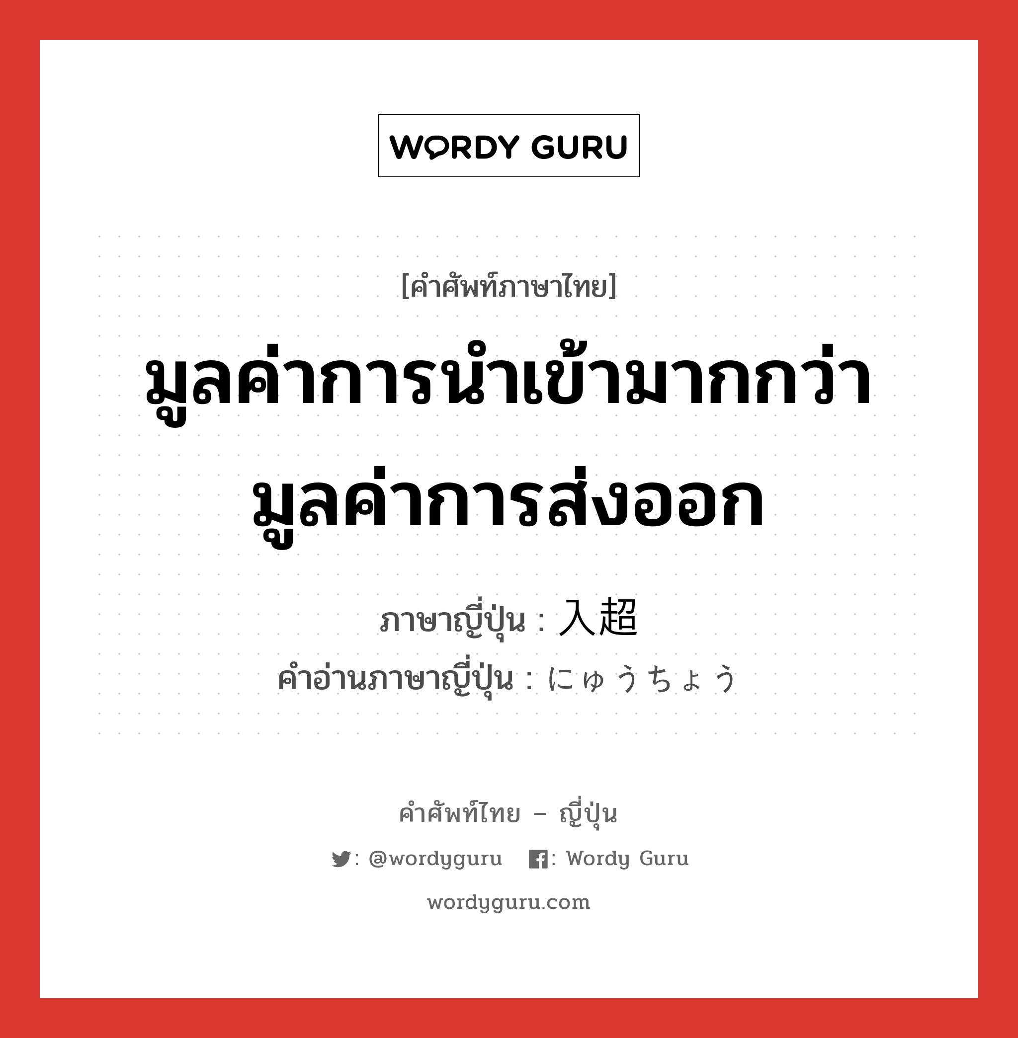 มูลค่าการนำเข้ามากกว่ามูลค่าการส่งออก ภาษาญี่ปุ่นคืออะไร, คำศัพท์ภาษาไทย - ญี่ปุ่น มูลค่าการนำเข้ามากกว่ามูลค่าการส่งออก ภาษาญี่ปุ่น 入超 คำอ่านภาษาญี่ปุ่น にゅうちょう หมวด n หมวด n