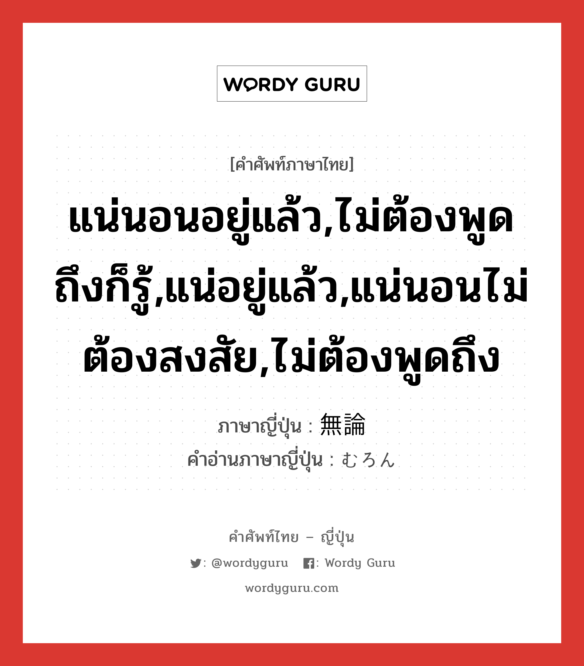 แน่นอนอยู่แล้ว,ไม่ต้องพูดถึงก็รู้,แน่อยู่แล้ว,แน่นอนไม่ต้องสงสัย,ไม่ต้องพูดถึง ภาษาญี่ปุ่นคืออะไร, คำศัพท์ภาษาไทย - ญี่ปุ่น แน่นอนอยู่แล้ว,ไม่ต้องพูดถึงก็รู้,แน่อยู่แล้ว,แน่นอนไม่ต้องสงสัย,ไม่ต้องพูดถึง ภาษาญี่ปุ่น 無論 คำอ่านภาษาญี่ปุ่น むろん หมวด adv หมวด adv