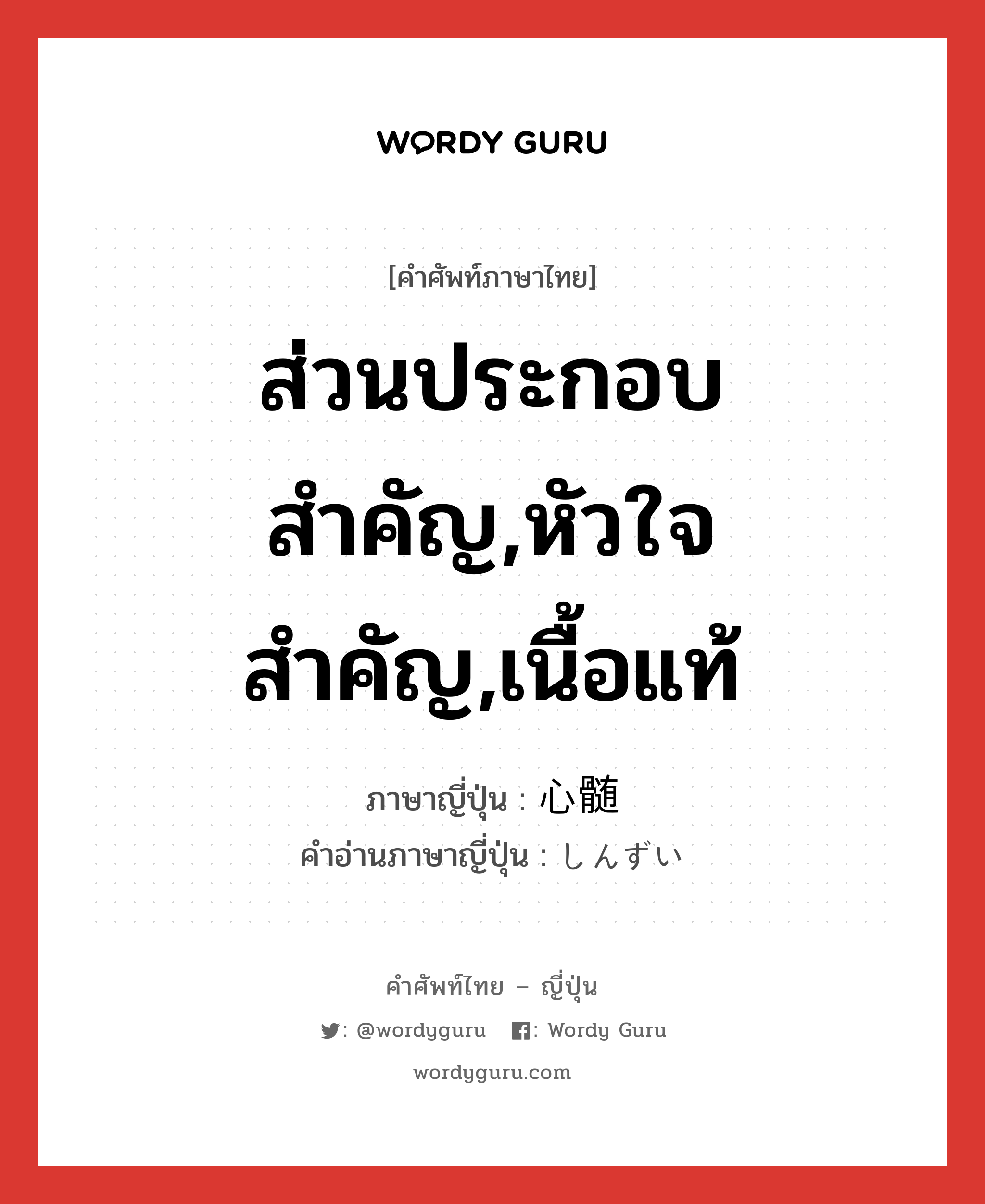 ส่วนประกอบสำคัญ,หัวใจสำคัญ,เนื้อแท้ ภาษาญี่ปุ่นคืออะไร, คำศัพท์ภาษาไทย - ญี่ปุ่น ส่วนประกอบสำคัญ,หัวใจสำคัญ,เนื้อแท้ ภาษาญี่ปุ่น 心髄 คำอ่านภาษาญี่ปุ่น しんずい หมวด n หมวด n