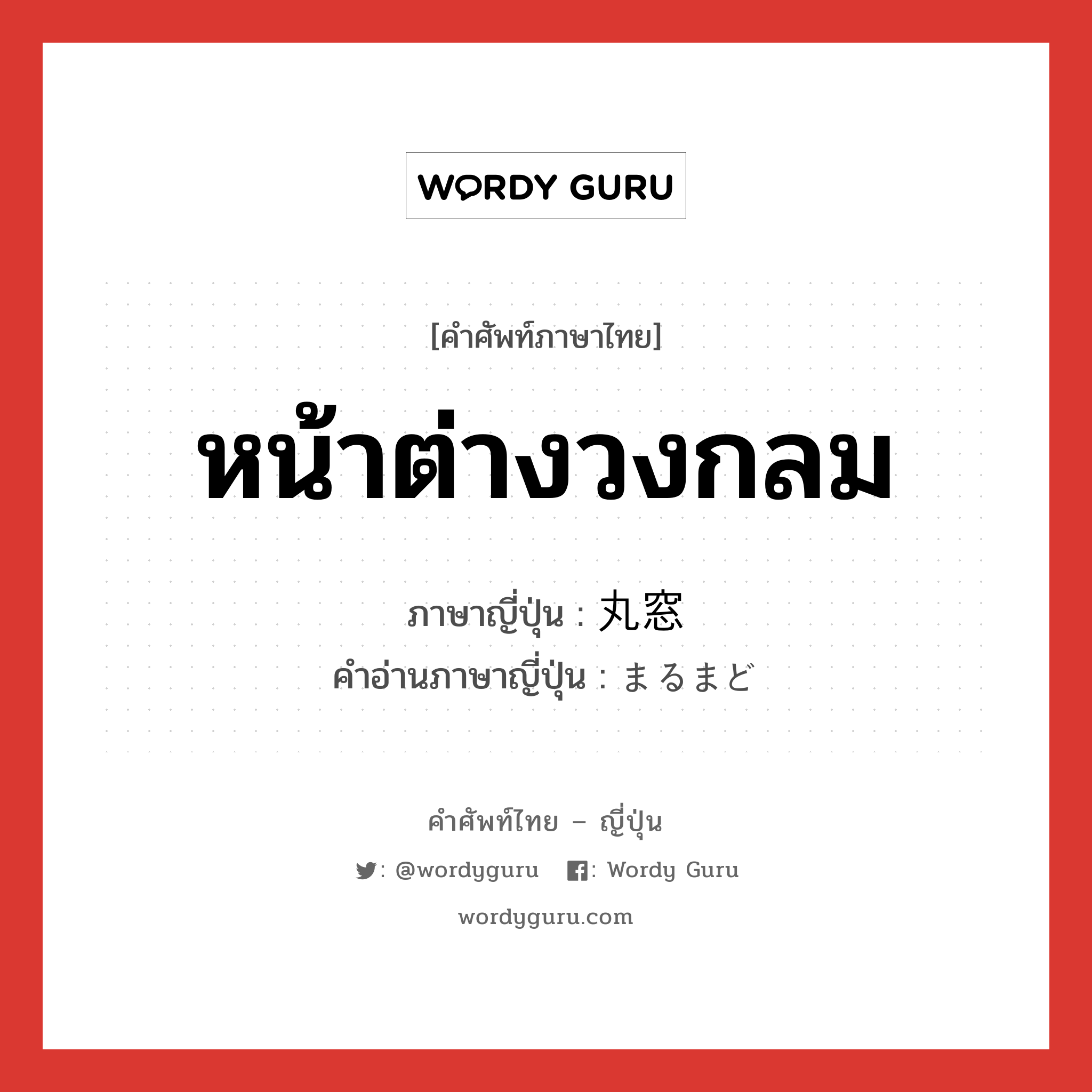 หน้าต่างวงกลม ภาษาญี่ปุ่นคืออะไร, คำศัพท์ภาษาไทย - ญี่ปุ่น หน้าต่างวงกลม ภาษาญี่ปุ่น 丸窓 คำอ่านภาษาญี่ปุ่น まるまど หมวด n หมวด n