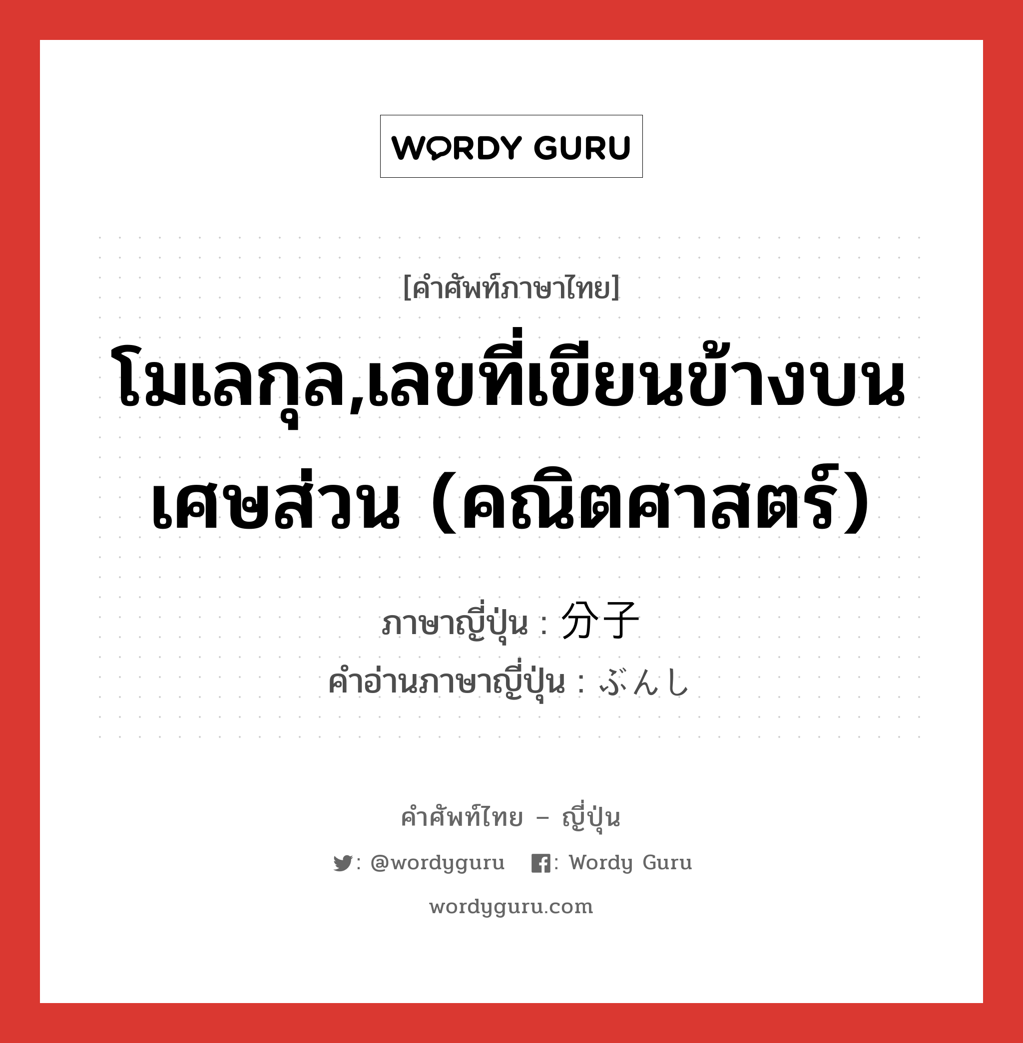 โมเลกุล,เลขที่เขียนข้างบนเศษส่วน (คณิตศาสตร์) ภาษาญี่ปุ่นคืออะไร, คำศัพท์ภาษาไทย - ญี่ปุ่น โมเลกุล,เลขที่เขียนข้างบนเศษส่วน (คณิตศาสตร์) ภาษาญี่ปุ่น 分子 คำอ่านภาษาญี่ปุ่น ぶんし หมวด n หมวด n