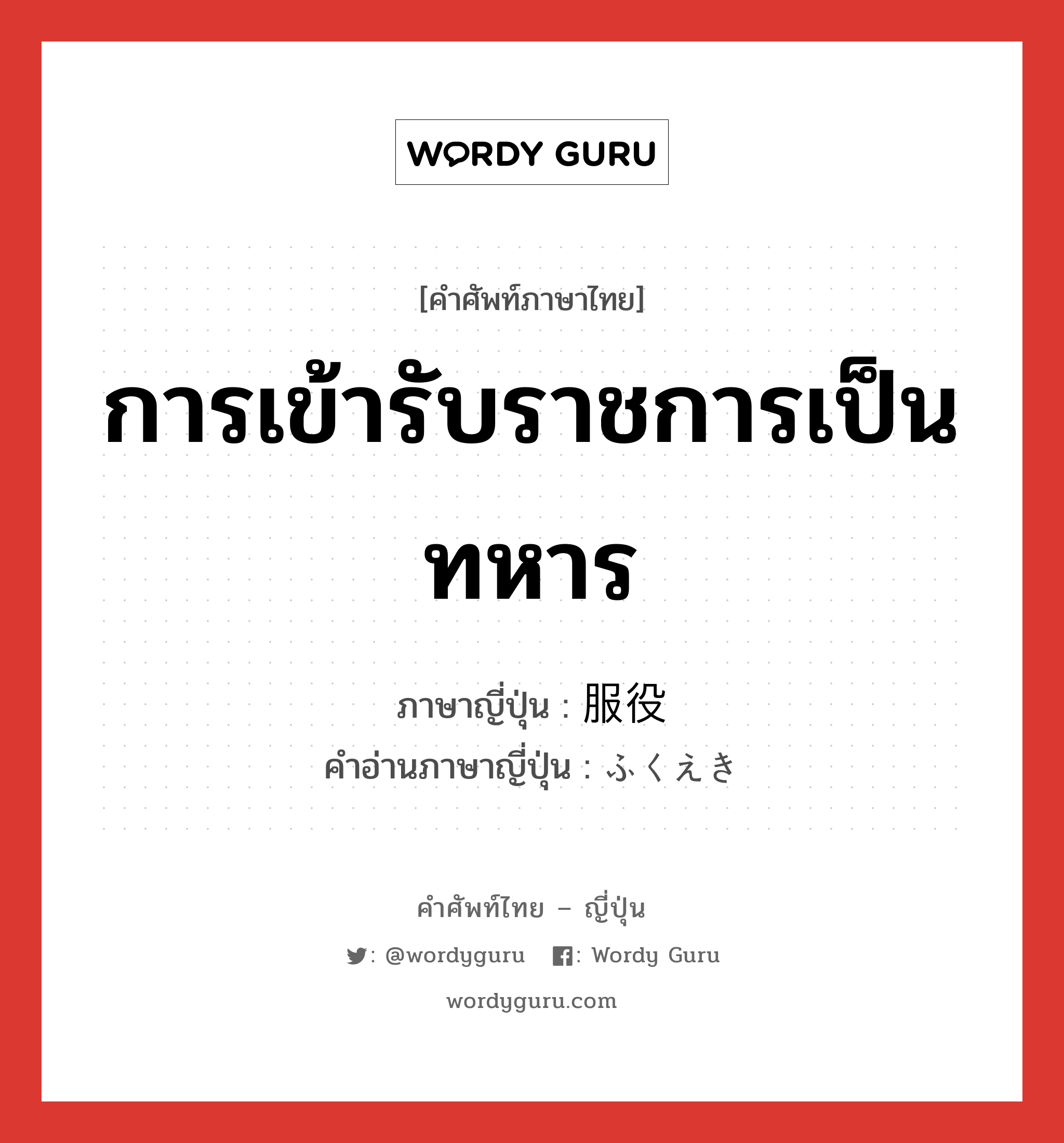 การเข้ารับราชการเป็นทหาร ภาษาญี่ปุ่นคืออะไร, คำศัพท์ภาษาไทย - ญี่ปุ่น การเข้ารับราชการเป็นทหาร ภาษาญี่ปุ่น 服役 คำอ่านภาษาญี่ปุ่น ふくえき หมวด n หมวด n