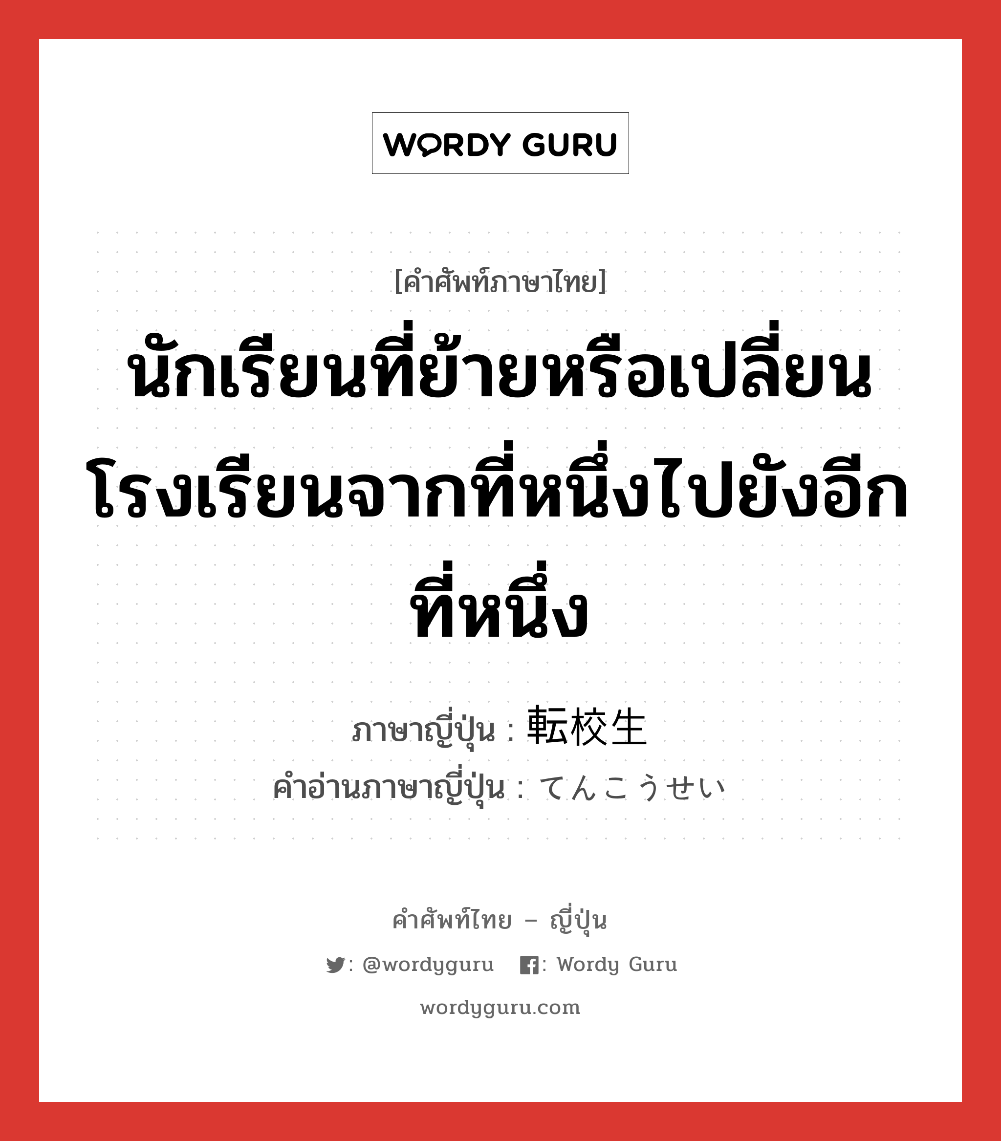 นักเรียนที่ย้ายหรือเปลี่ยนโรงเรียนจากที่หนึ่งไปยังอีกที่หนึ่ง ภาษาญี่ปุ่นคืออะไร, คำศัพท์ภาษาไทย - ญี่ปุ่น นักเรียนที่ย้ายหรือเปลี่ยนโรงเรียนจากที่หนึ่งไปยังอีกที่หนึ่ง ภาษาญี่ปุ่น 転校生 คำอ่านภาษาญี่ปุ่น てんこうせい หมวด n หมวด n