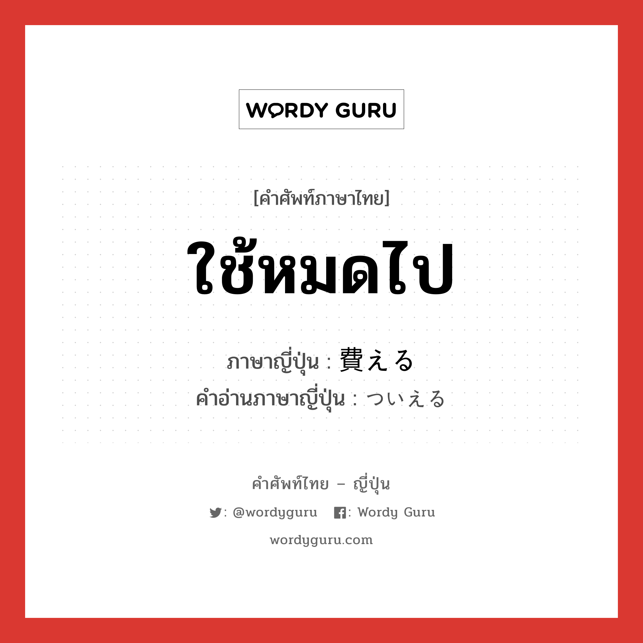 ใช้หมดไป ภาษาญี่ปุ่นคืออะไร, คำศัพท์ภาษาไทย - ญี่ปุ่น ใช้หมดไป ภาษาญี่ปุ่น 費える คำอ่านภาษาญี่ปุ่น ついえる หมวด v1 หมวด v1