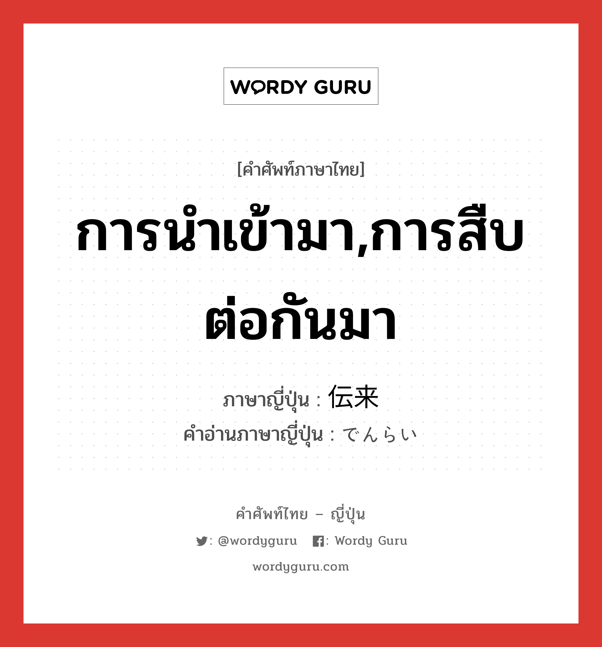 การนำเข้ามา,การสืบต่อกันมา ภาษาญี่ปุ่นคืออะไร, คำศัพท์ภาษาไทย - ญี่ปุ่น การนำเข้ามา,การสืบต่อกันมา ภาษาญี่ปุ่น 伝来 คำอ่านภาษาญี่ปุ่น でんらい หมวด n หมวด n