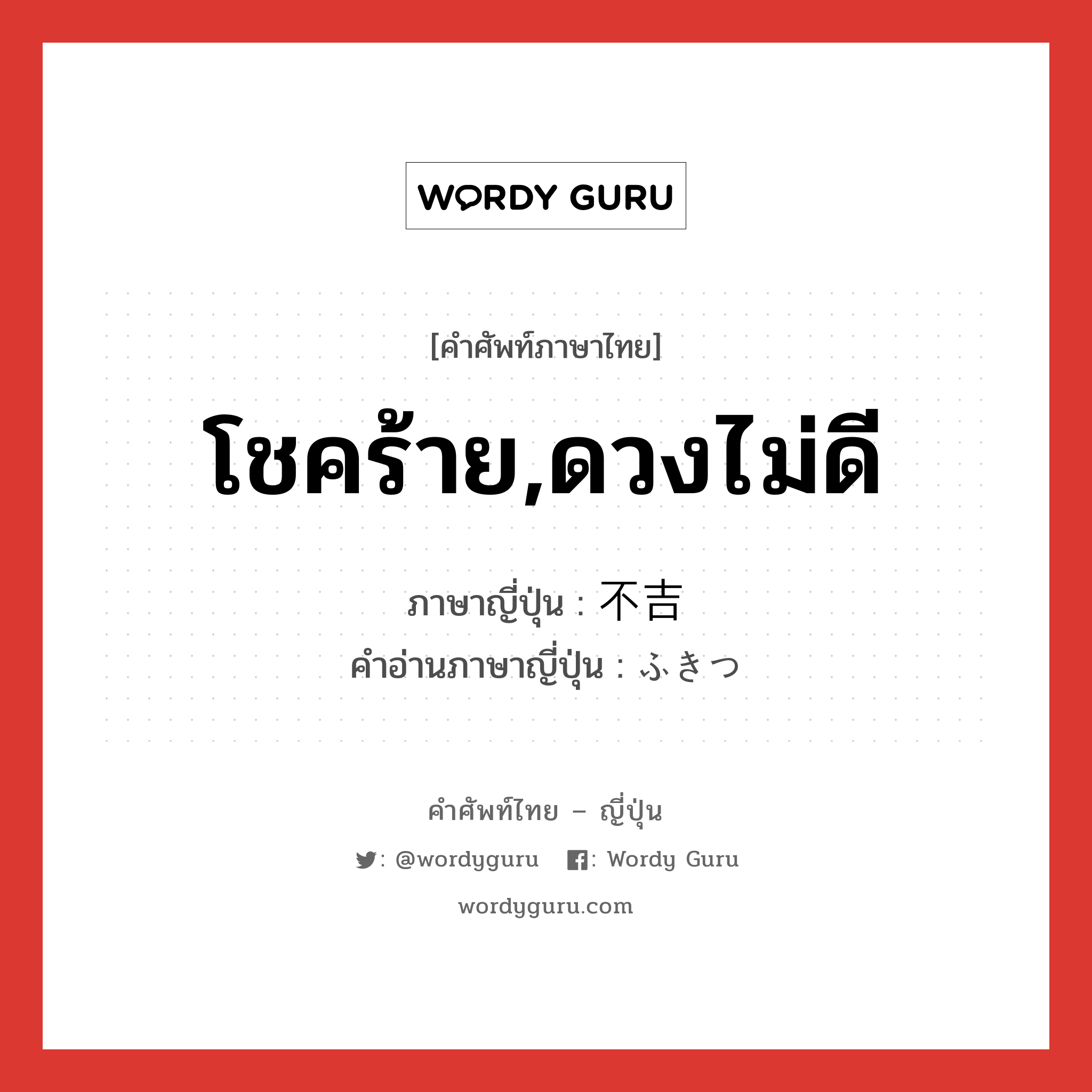 โชคร้าย,ดวงไม่ดี ภาษาญี่ปุ่นคืออะไร, คำศัพท์ภาษาไทย - ญี่ปุ่น โชคร้าย,ดวงไม่ดี ภาษาญี่ปุ่น 不吉 คำอ่านภาษาญี่ปุ่น ふきつ หมวด adj-na หมวด adj-na