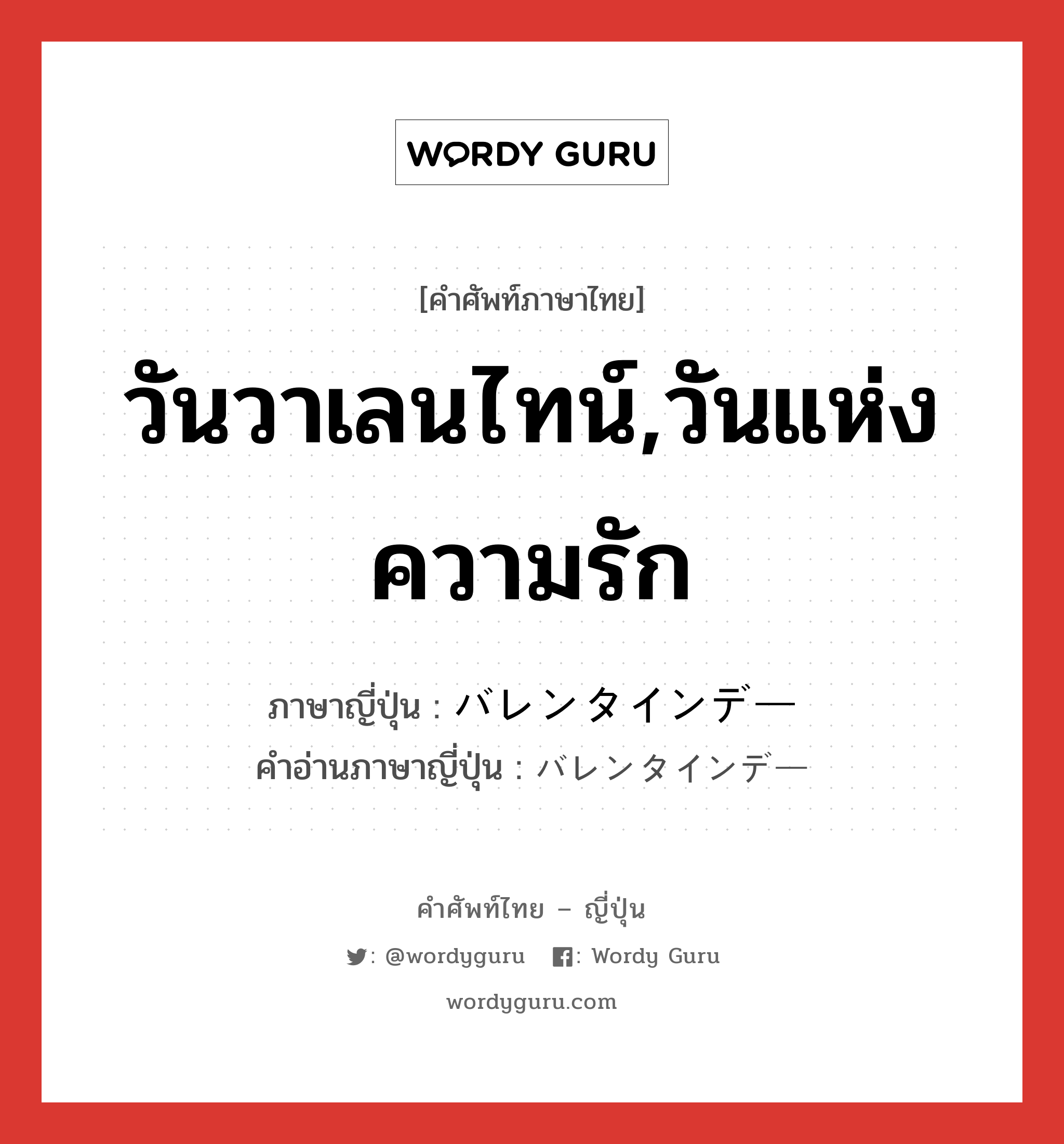 วันวาเลนไทน์,วันแห่งความรัก ภาษาญี่ปุ่นคืออะไร, คำศัพท์ภาษาไทย - ญี่ปุ่น วันวาเลนไทน์,วันแห่งความรัก ภาษาญี่ปุ่น バレンタインデー คำอ่านภาษาญี่ปุ่น バレンタインデー หมวด n หมวด n