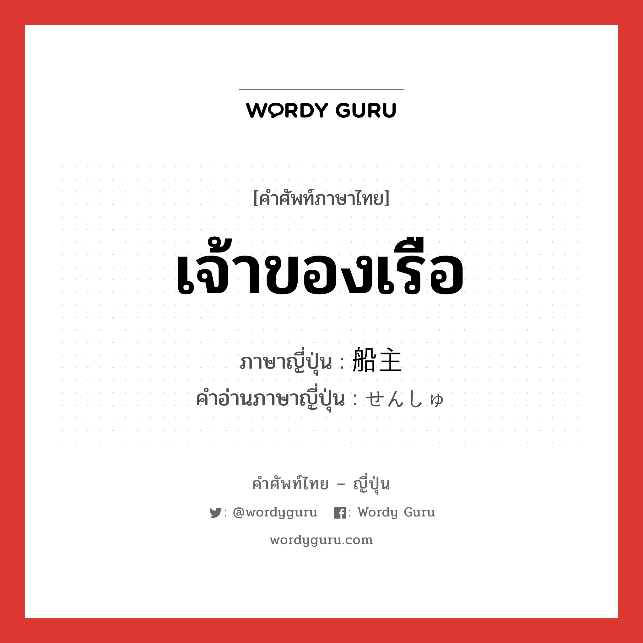 เจ้าของเรือ ภาษาญี่ปุ่นคืออะไร, คำศัพท์ภาษาไทย - ญี่ปุ่น เจ้าของเรือ ภาษาญี่ปุ่น 船主 คำอ่านภาษาญี่ปุ่น せんしゅ หมวด n หมวด n