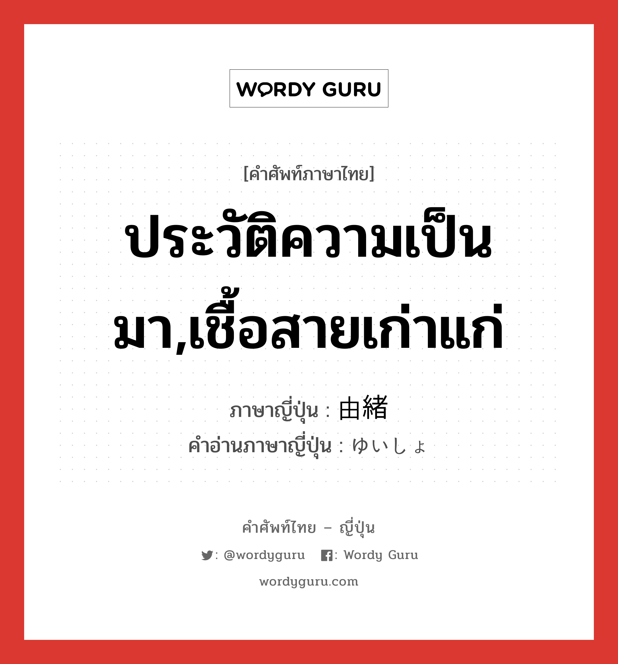 ประวัติความเป็นมา,เชื้อสายเก่าแก่ ภาษาญี่ปุ่นคืออะไร, คำศัพท์ภาษาไทย - ญี่ปุ่น ประวัติความเป็นมา,เชื้อสายเก่าแก่ ภาษาญี่ปุ่น 由緒 คำอ่านภาษาญี่ปุ่น ゆいしょ หมวด n หมวด n