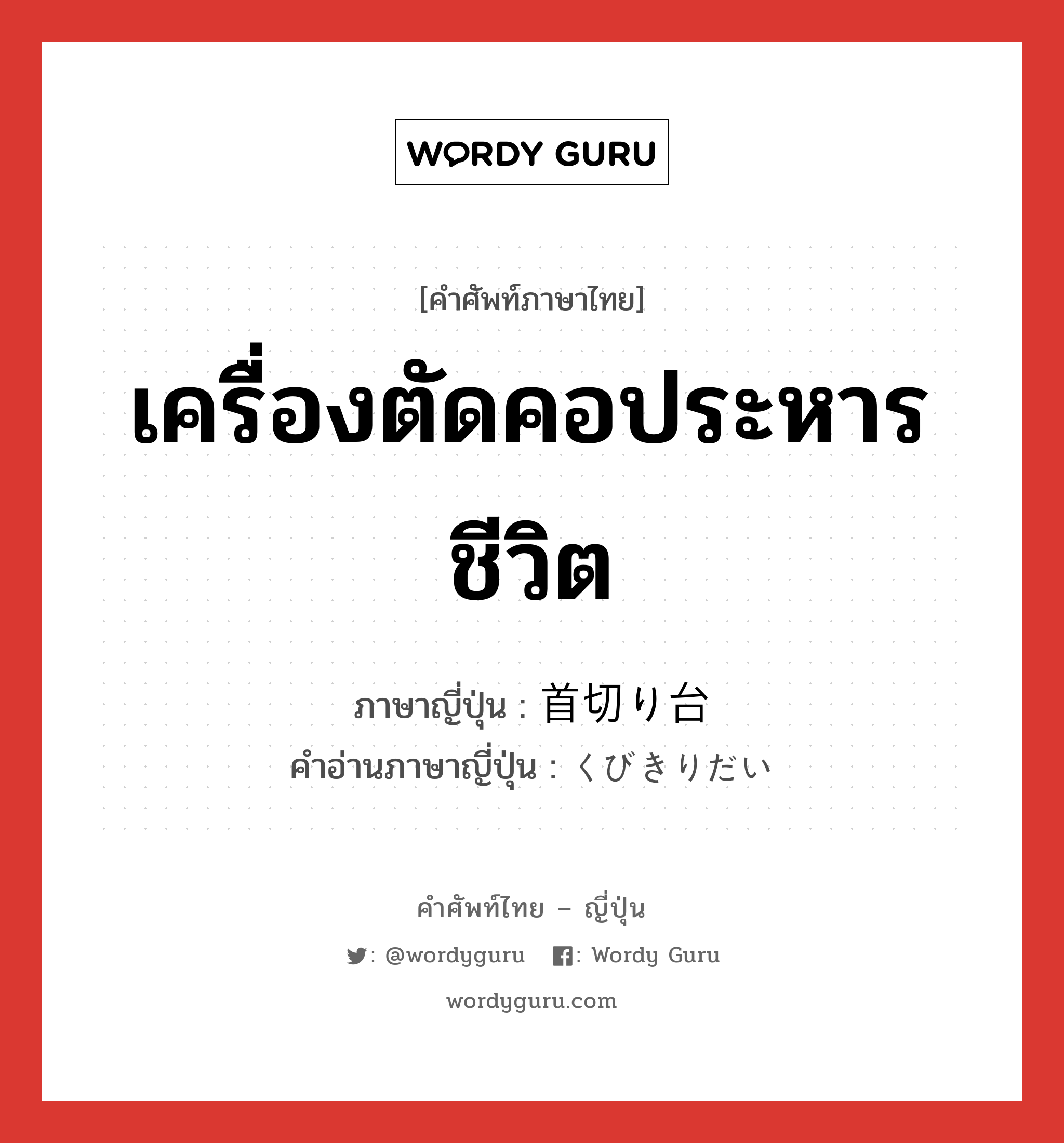 เครื่องตัดคอประหารชีวิต ภาษาญี่ปุ่นคืออะไร, คำศัพท์ภาษาไทย - ญี่ปุ่น เครื่องตัดคอประหารชีวิต ภาษาญี่ปุ่น 首切り台 คำอ่านภาษาญี่ปุ่น くびきりだい หมวด n หมวด n