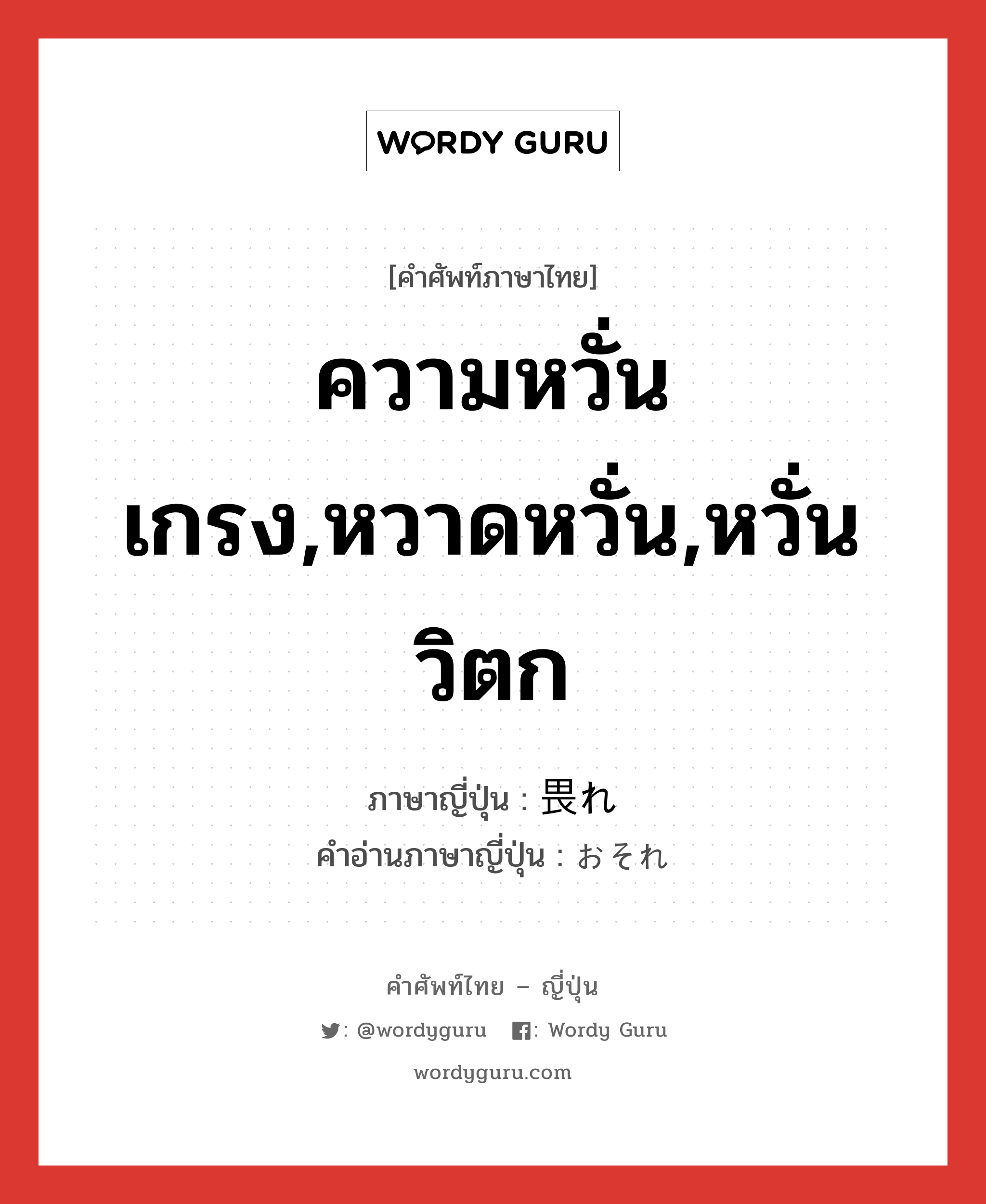 ความหวั่นเกรง,หวาดหวั่น,หวั่นวิตก ภาษาญี่ปุ่นคืออะไร, คำศัพท์ภาษาไทย - ญี่ปุ่น ความหวั่นเกรง,หวาดหวั่น,หวั่นวิตก ภาษาญี่ปุ่น 畏れ คำอ่านภาษาญี่ปุ่น おそれ หมวด n หมวด n