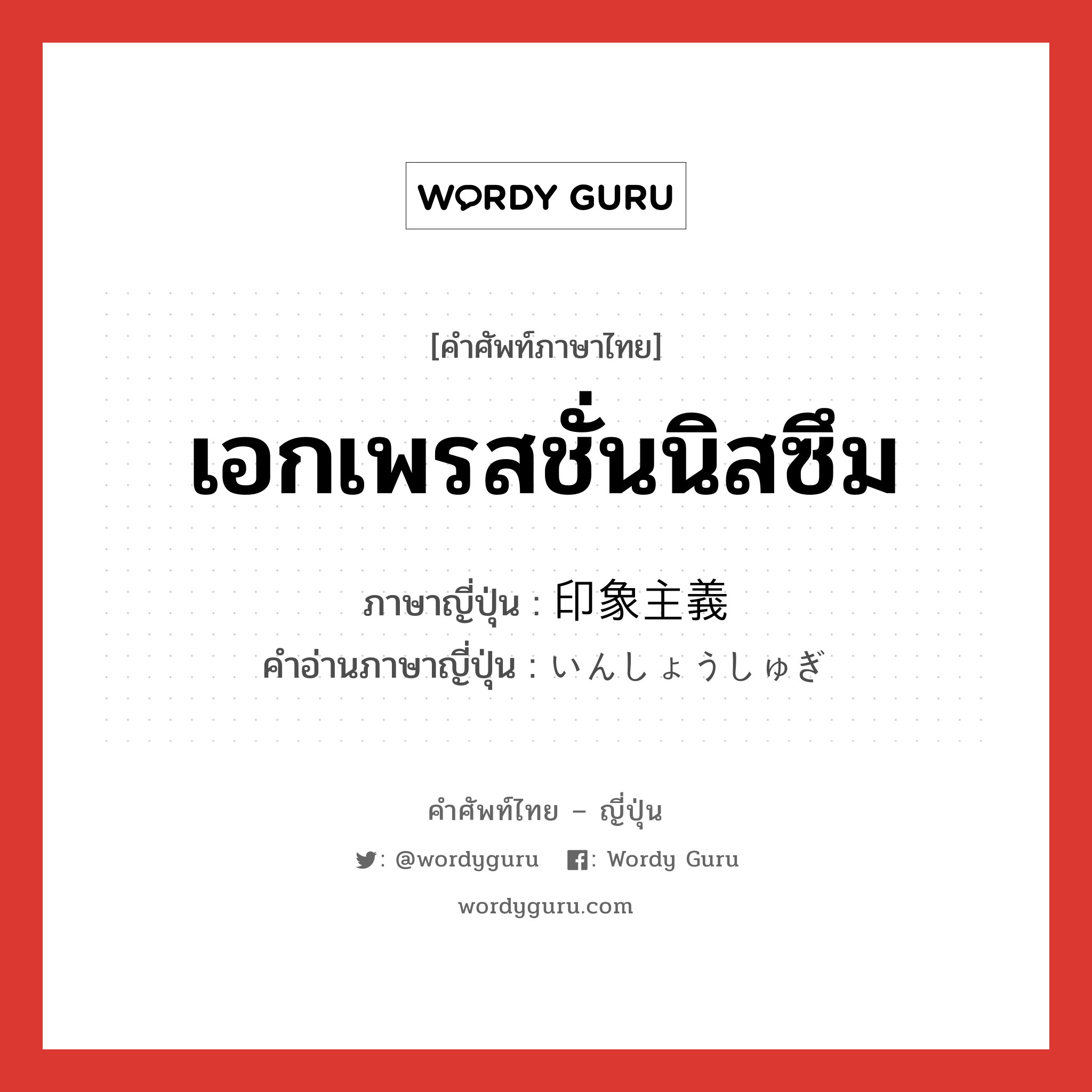 เอกเพรสชั่นนิสซึม ภาษาญี่ปุ่นคืออะไร, คำศัพท์ภาษาไทย - ญี่ปุ่น เอกเพรสชั่นนิสซึม ภาษาญี่ปุ่น 印象主義 คำอ่านภาษาญี่ปุ่น いんしょうしゅぎ หมวด n หมวด n