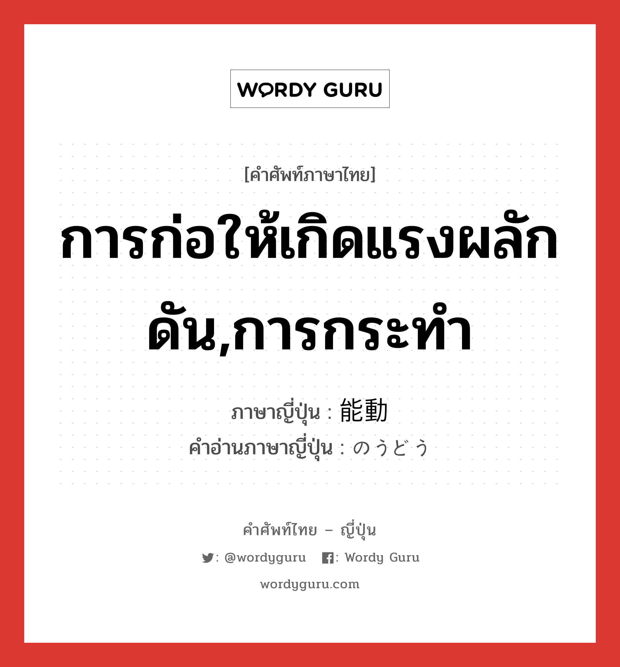 การก่อให้เกิดแรงผลักดัน,การกระทำ ภาษาญี่ปุ่นคืออะไร, คำศัพท์ภาษาไทย - ญี่ปุ่น การก่อให้เกิดแรงผลักดัน,การกระทำ ภาษาญี่ปุ่น 能動 คำอ่านภาษาญี่ปุ่น のうどう หมวด n หมวด n