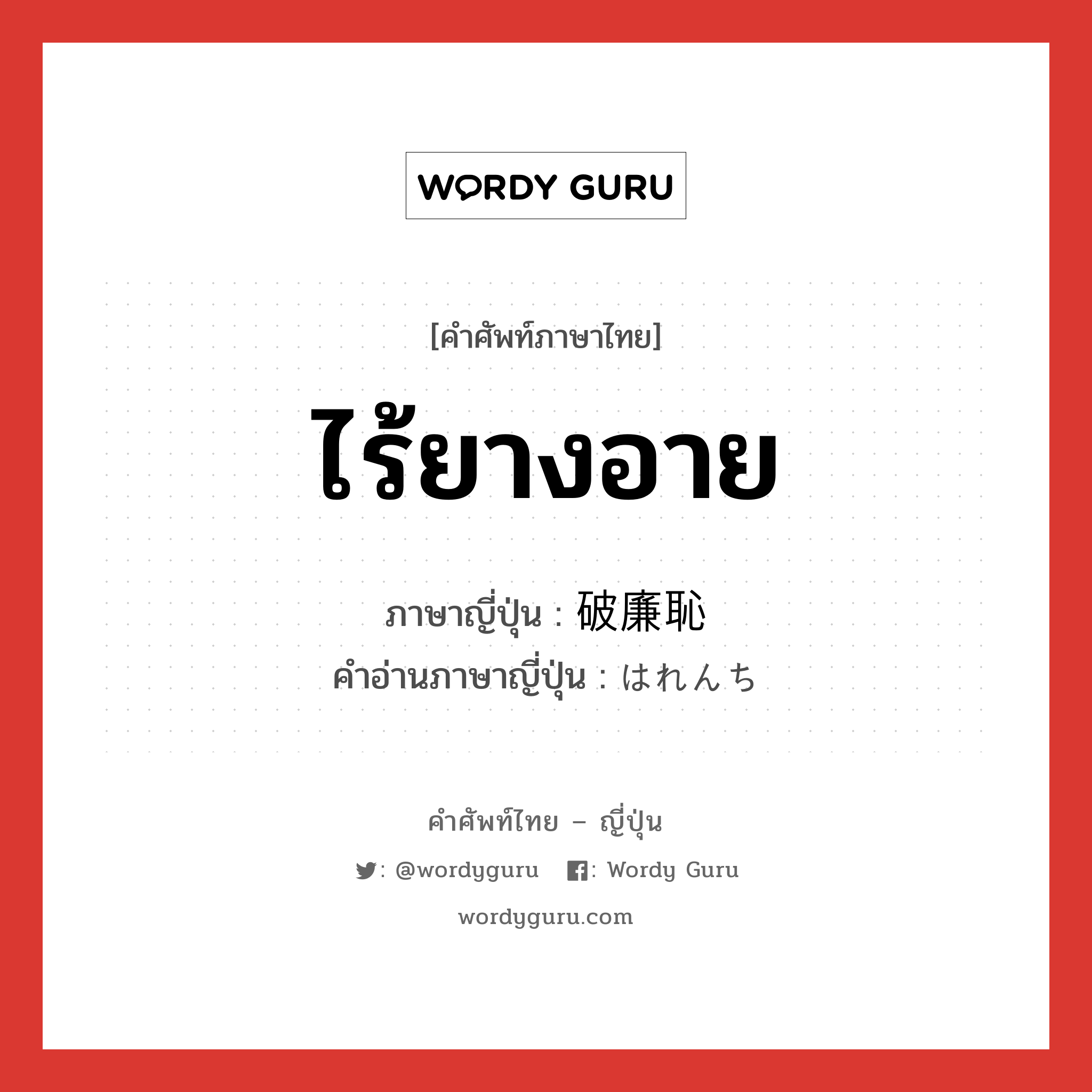 ไร้ยางอาย ภาษาญี่ปุ่นคืออะไร, คำศัพท์ภาษาไทย - ญี่ปุ่น ไร้ยางอาย ภาษาญี่ปุ่น 破廉恥 คำอ่านภาษาญี่ปุ่น はれんち หมวด adj-na หมวด adj-na