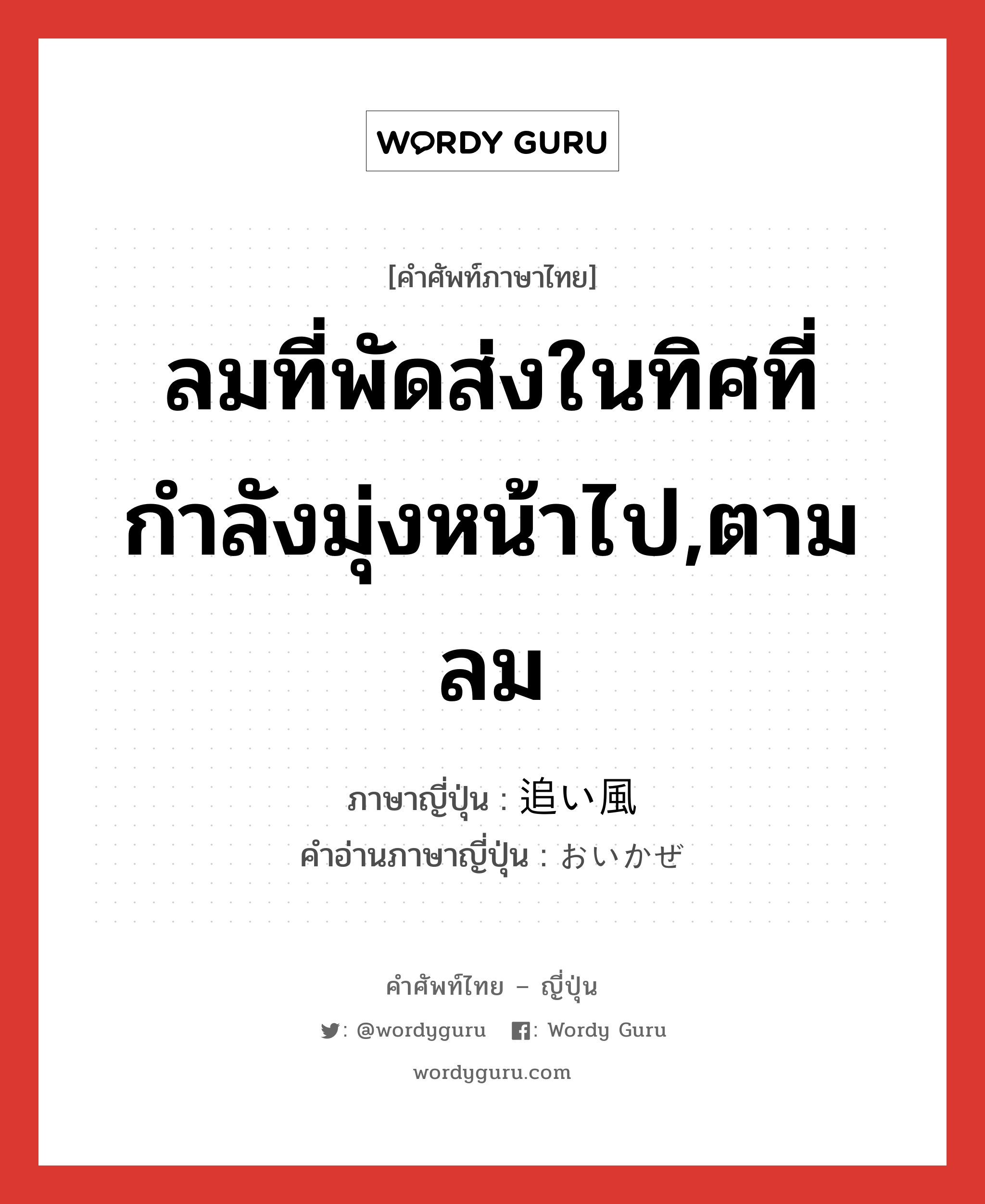 ลมที่พัดส่งในทิศที่กำลังมุ่งหน้าไป,ตามลม ภาษาญี่ปุ่นคืออะไร, คำศัพท์ภาษาไทย - ญี่ปุ่น ลมที่พัดส่งในทิศที่กำลังมุ่งหน้าไป,ตามลม ภาษาญี่ปุ่น 追い風 คำอ่านภาษาญี่ปุ่น おいかぜ หมวด n หมวด n