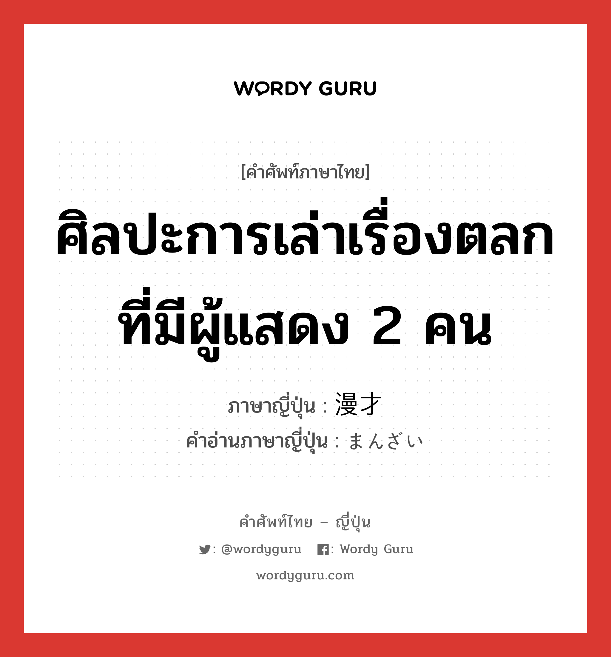 ศิลปะการเล่าเรื่องตลกที่มีผู้แสดง 2 คน ภาษาญี่ปุ่นคืออะไร, คำศัพท์ภาษาไทย - ญี่ปุ่น ศิลปะการเล่าเรื่องตลกที่มีผู้แสดง 2 คน ภาษาญี่ปุ่น 漫才 คำอ่านภาษาญี่ปุ่น まんざい หมวด n หมวด n