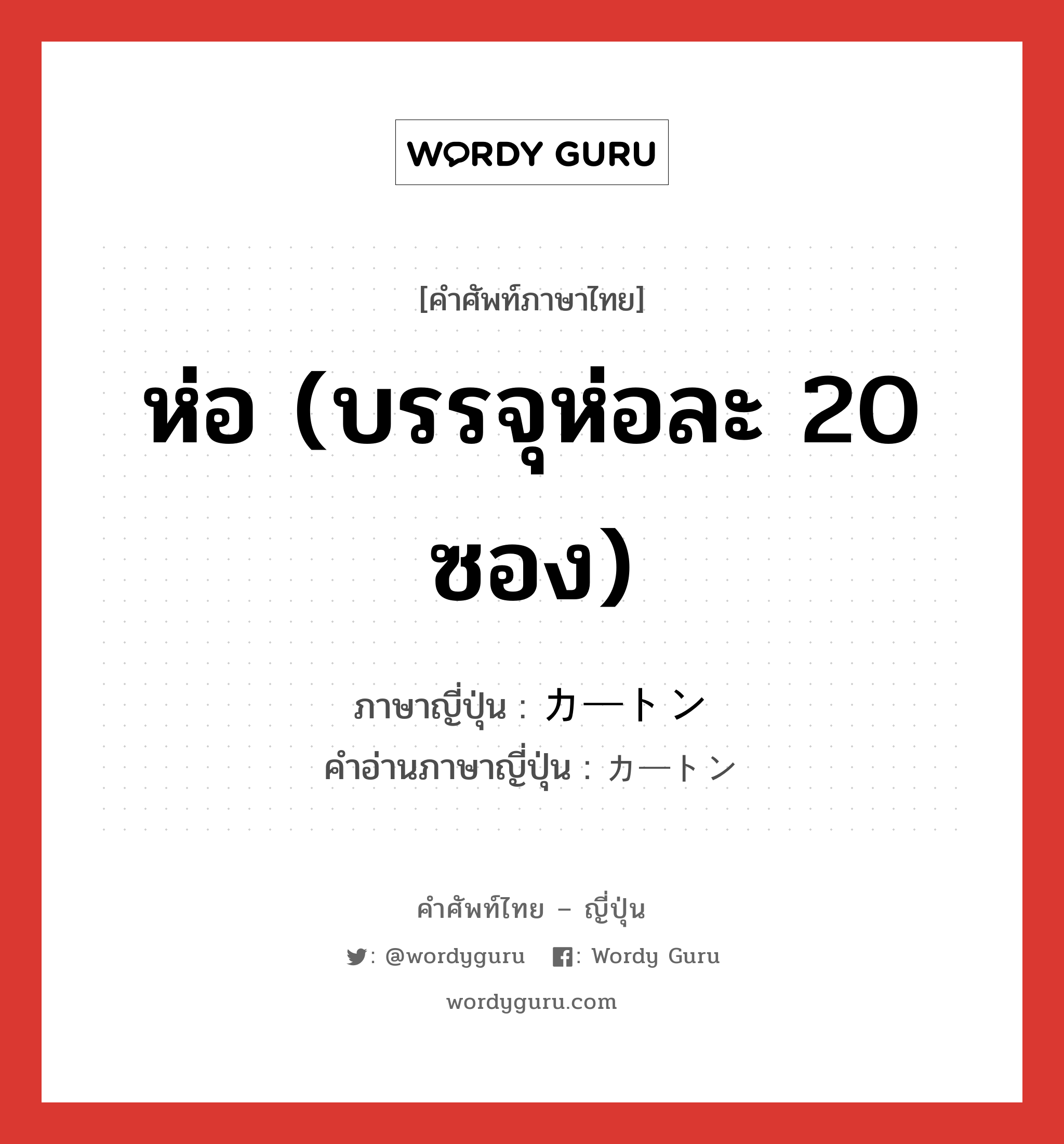 ห่อ (บรรจุห่อละ 20 ซอง) ภาษาญี่ปุ่นคืออะไร, คำศัพท์ภาษาไทย - ญี่ปุ่น ห่อ (บรรจุห่อละ 20 ซอง) ภาษาญี่ปุ่น カートン คำอ่านภาษาญี่ปุ่น カートン หมวด n หมวด n