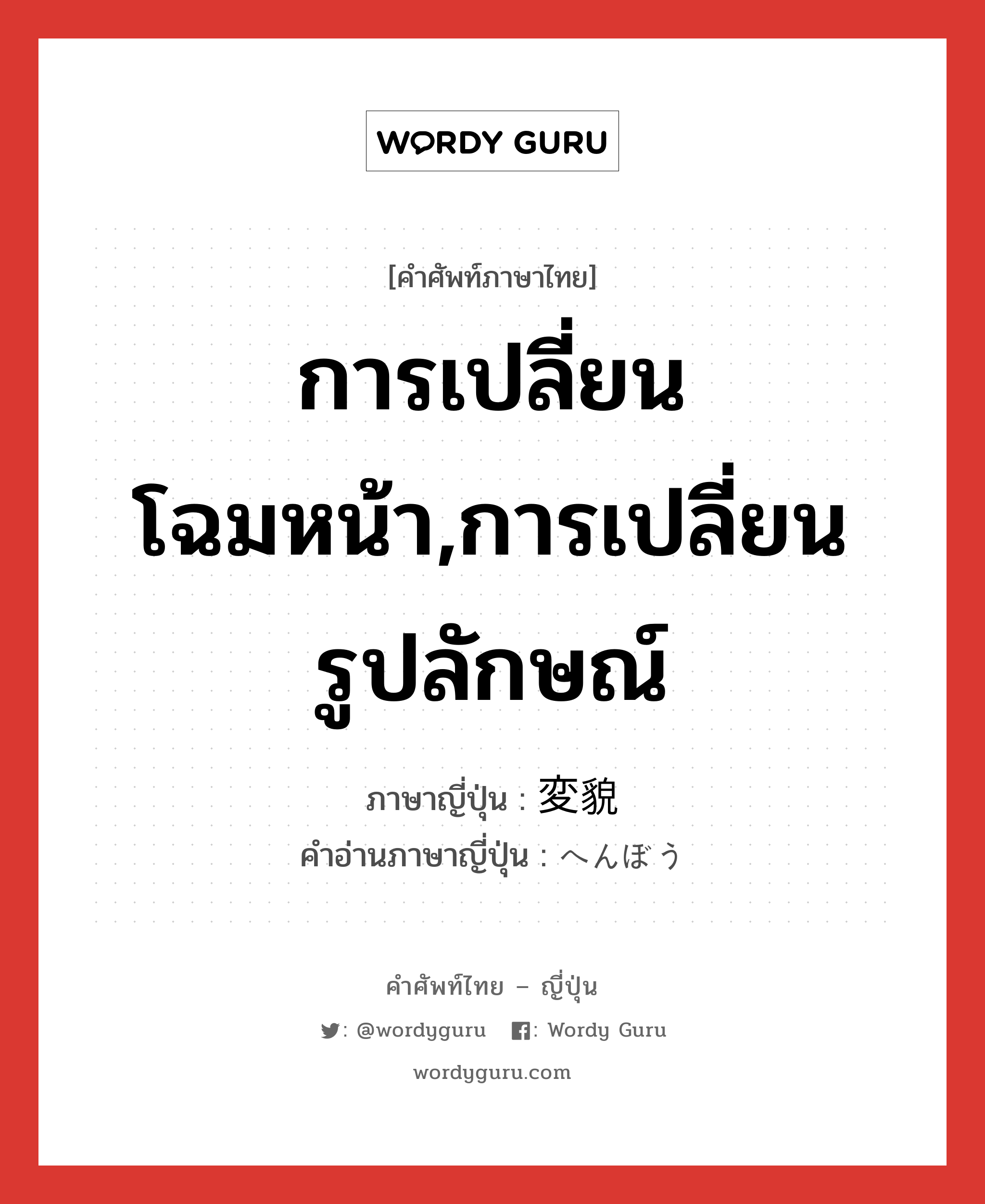 การเปลี่ยนโฉมหน้า,การเปลี่ยนรูปลักษณ์ ภาษาญี่ปุ่นคืออะไร, คำศัพท์ภาษาไทย - ญี่ปุ่น การเปลี่ยนโฉมหน้า,การเปลี่ยนรูปลักษณ์ ภาษาญี่ปุ่น 変貌 คำอ่านภาษาญี่ปุ่น へんぼう หมวด n หมวด n