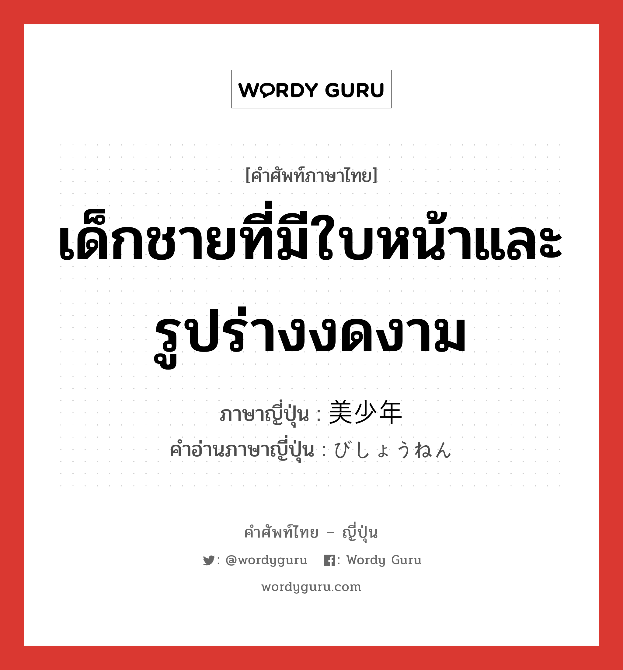 เด็กชายที่มีใบหน้าและรูปร่างงดงาม ภาษาญี่ปุ่นคืออะไร, คำศัพท์ภาษาไทย - ญี่ปุ่น เด็กชายที่มีใบหน้าและรูปร่างงดงาม ภาษาญี่ปุ่น 美少年 คำอ่านภาษาญี่ปุ่น びしょうねん หมวด n หมวด n