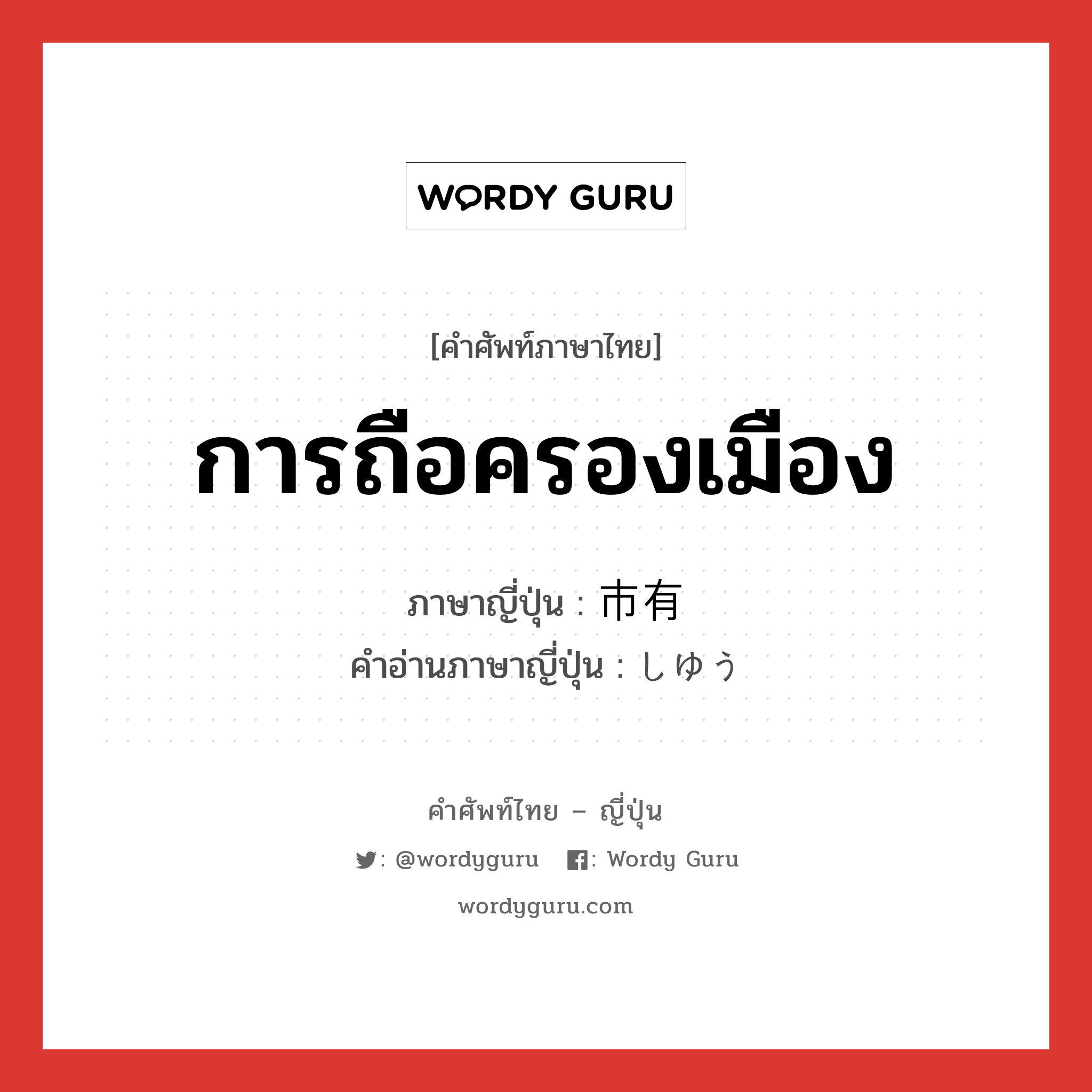 การถือครองเมือง ภาษาญี่ปุ่นคืออะไร, คำศัพท์ภาษาไทย - ญี่ปุ่น การถือครองเมือง ภาษาญี่ปุ่น 市有 คำอ่านภาษาญี่ปุ่น しゆう หมวด n หมวด n